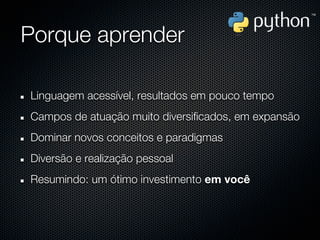 Porque aprender

Linguagem acessível, resultados em pouco tempo
Campos de atuação muito diversificados, em expansão
Dominar novos conceitos e paradigmas
Diversão e realização pessoal
Resumindo: um ótimo investimento em você
 