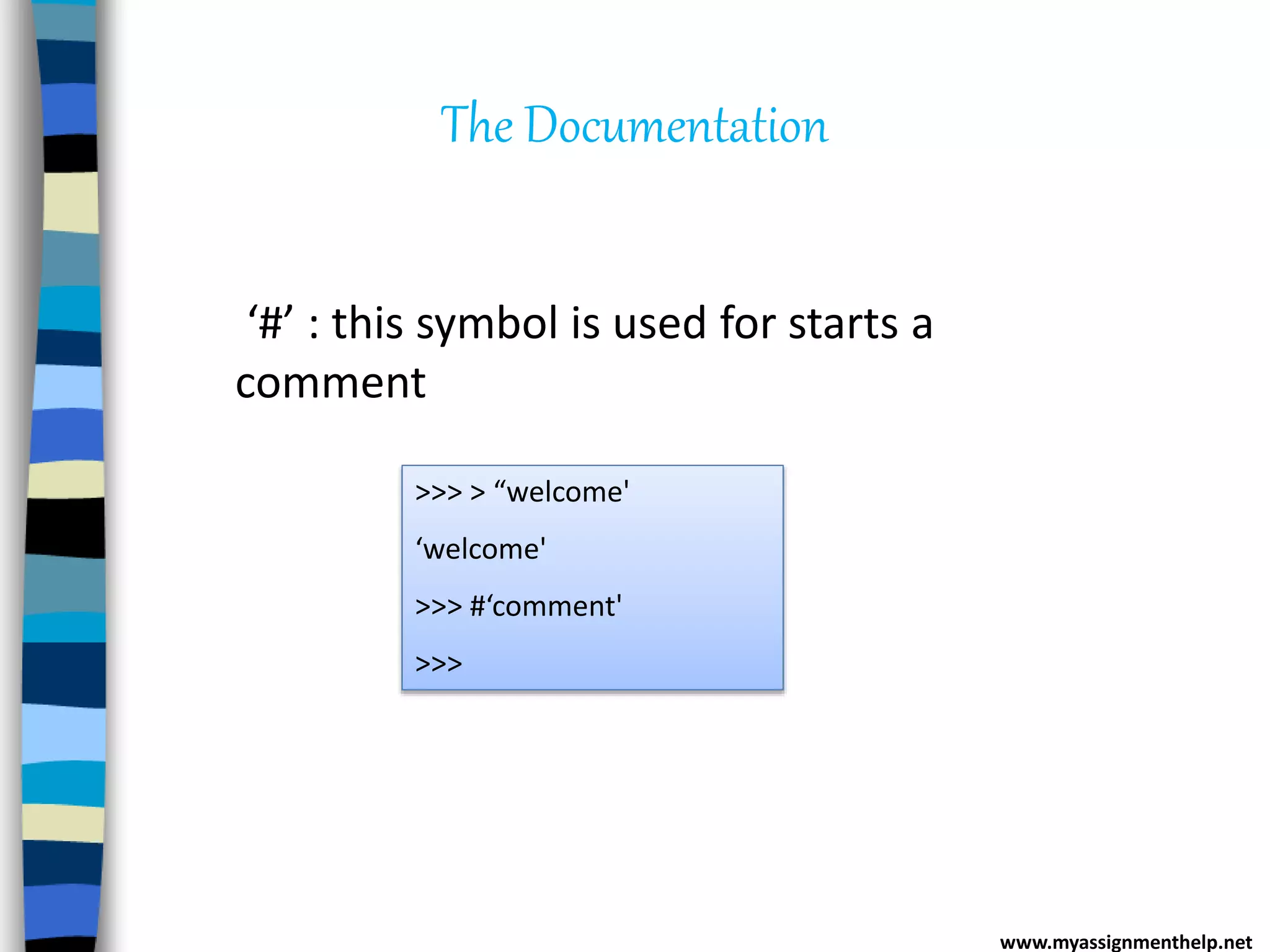 The Documentation
>>> > “welcome'
‘welcome'
>>> #‘comment'
>>>
‘#’ : this symbol is used for starts a
comment
www.myassignmenthelp.net
 