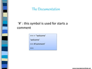 The Documentation
>>> > “welcome'
‘welcome'
>>> #‘comment'
>>>
‘#’ : this symbol is used for starts a
comment
www.myassignmenthelp.net
 