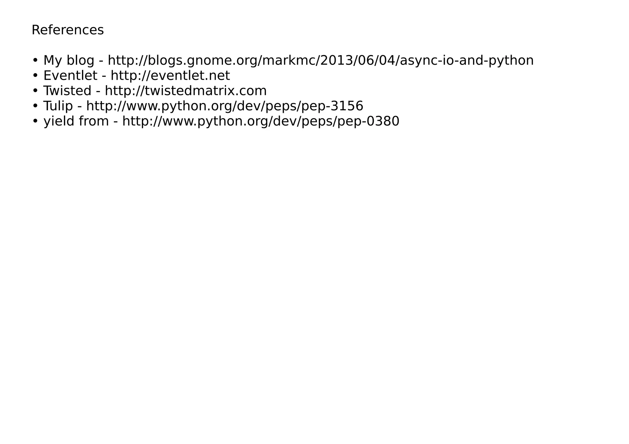 References
• My blog - http://blogs.gnome.org/markmc/2013/06/04/async-io-and-python
• Eventlet - http://eventlet.net
• Twisted - http://twistedmatrix.com
• Tulip - http://www.python.org/dev/peps/pep-3156
• yield from - http://www.python.org/dev/peps/pep-0380
 