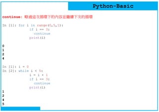 Python-Basic
continue: 略過這次循環下的內容並繼續下次的循環
In [1]: for i in range(0,5,1):
if i == 3:
continue
print(i)
0
1
2
4
In [1]: i = 0
In [2]: while i < 5:
i = i + 1
if i == 3:
continue
print(i)
1
2
4
5
 