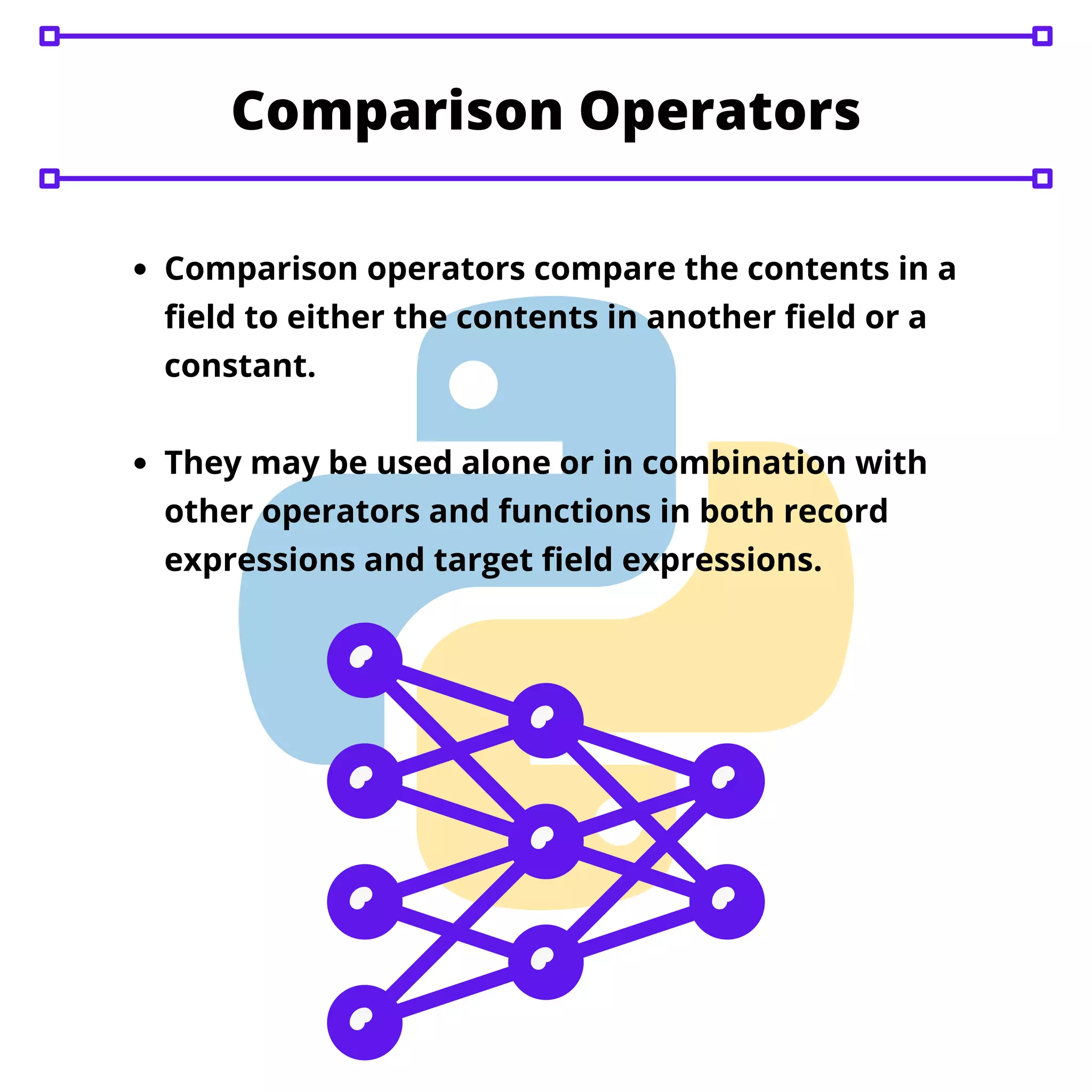 Comparison Operators
Comparison operators compare the contents in a
field to either the contents in another field or a
constant.
They may be used alone or in combination with
other operators and functions in both record
expressions and target field expressions.
 
