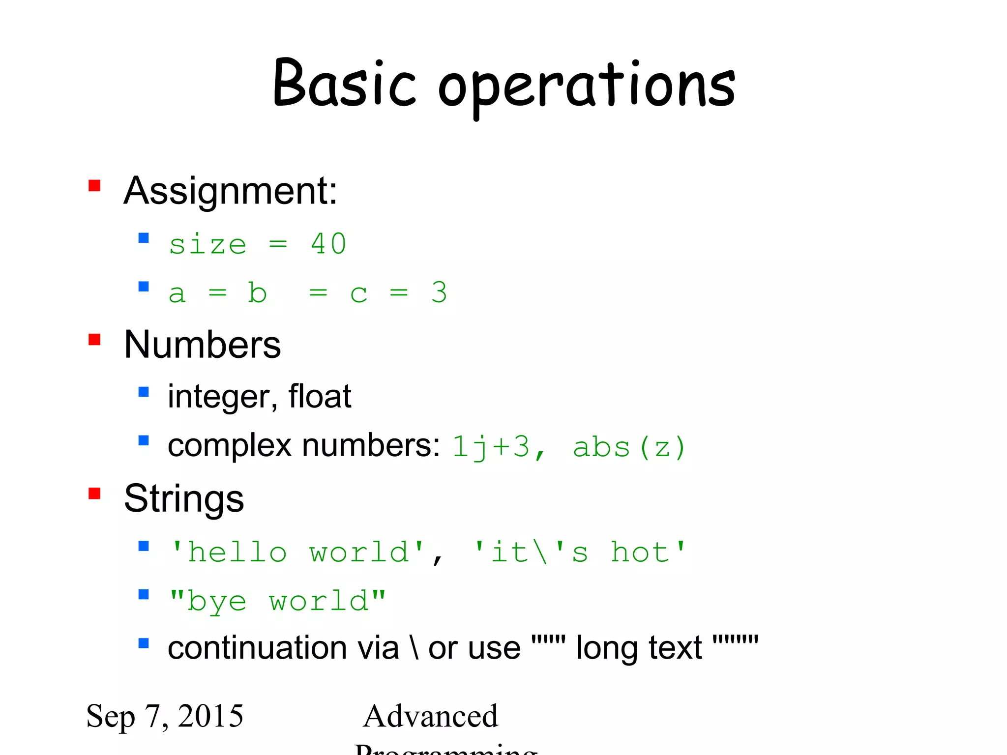 Sep 7, 2015 Advanced
Basic operations
 Assignment:
 size = 40
 a = b = c = 3
 Numbers
 integer, float
 complex numbers: 1j+3, abs(z)
 Strings
 'hello world', 'it's hot'
 "bye world"
 continuation via  or use """ long text """"
 