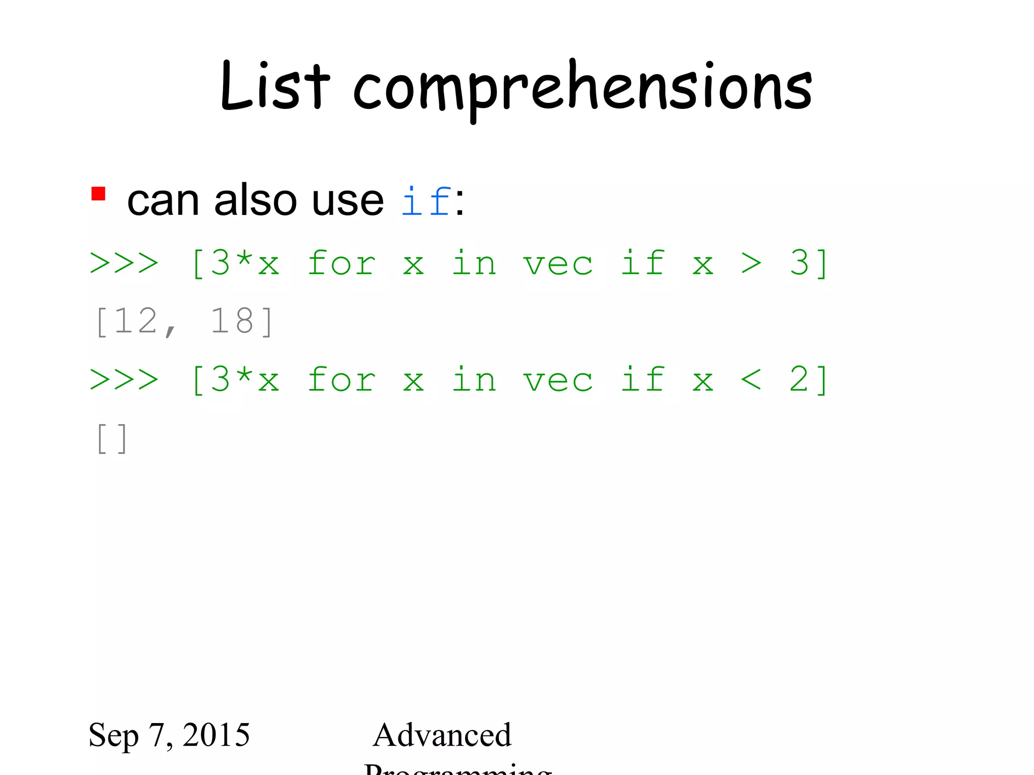 Sep 7, 2015 Advanced
List comprehensions
 can also use if:
>>> [3*x for x in vec if x > 3]
[12, 18]
>>> [3*x for x in vec if x < 2]
[]
 