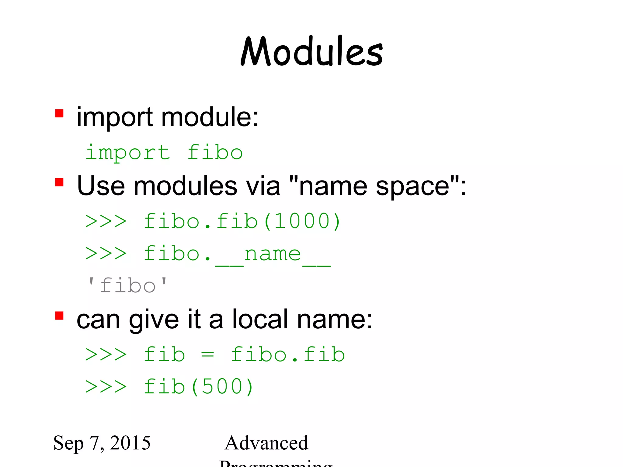 Sep 7, 2015 Advanced
Modules
 import module:
import fibo
 Use modules via "name space":
>>> fibo.fib(1000)
>>> fibo.__name__
'fibo'
 can give it a local name:
>>> fib = fibo.fib
>>> fib(500)
 