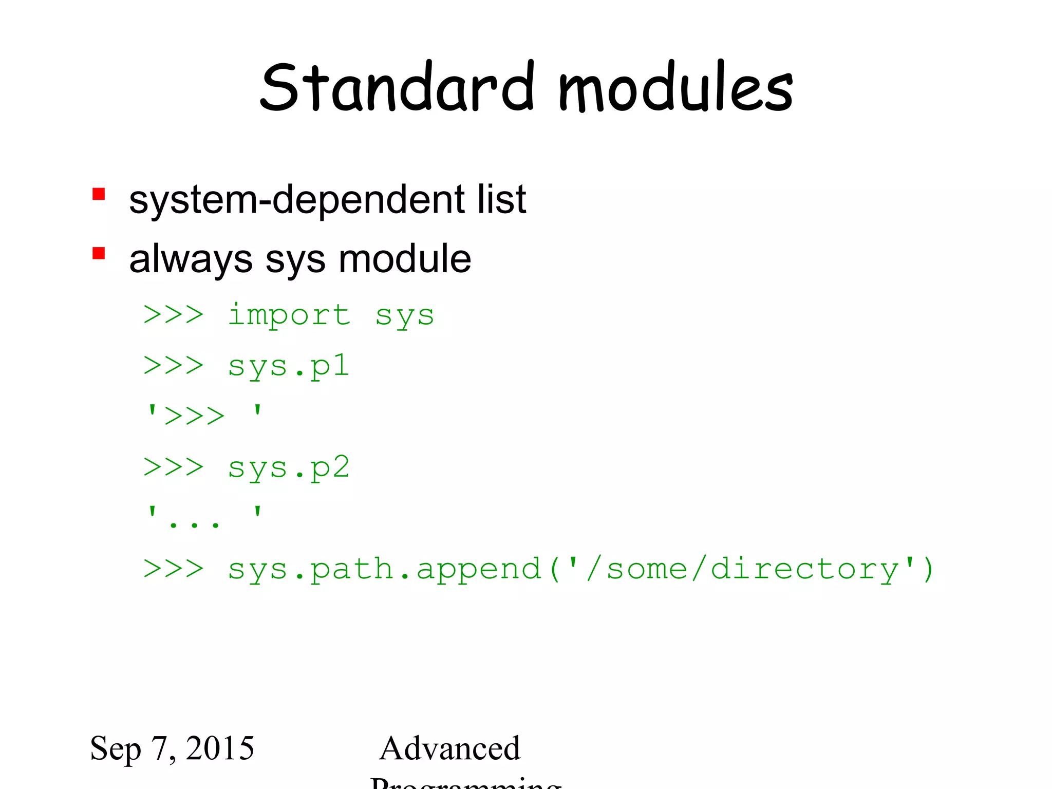 Sep 7, 2015 Advanced
Standard modules
 system-dependent list
 always sys module
>>> import sys
>>> sys.p1
'>>> '
>>> sys.p2
'... '
>>> sys.path.append('/some/directory')
 