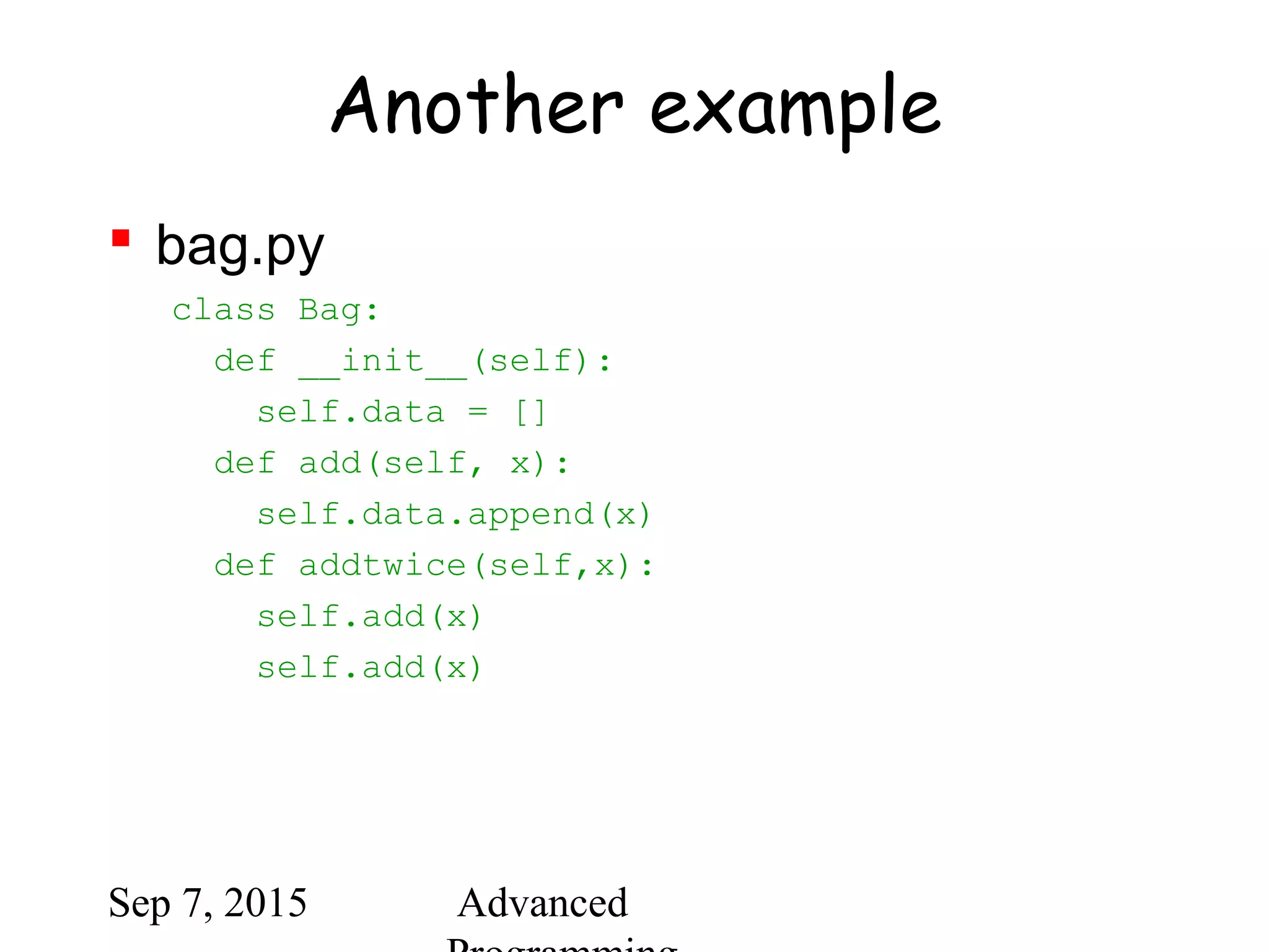 Sep 7, 2015 Advanced
Another example
 bag.py
class Bag:
def __init__(self):
self.data = []
def add(self, x):
self.data.append(x)
def addtwice(self,x):
self.add(x)
self.add(x)
 