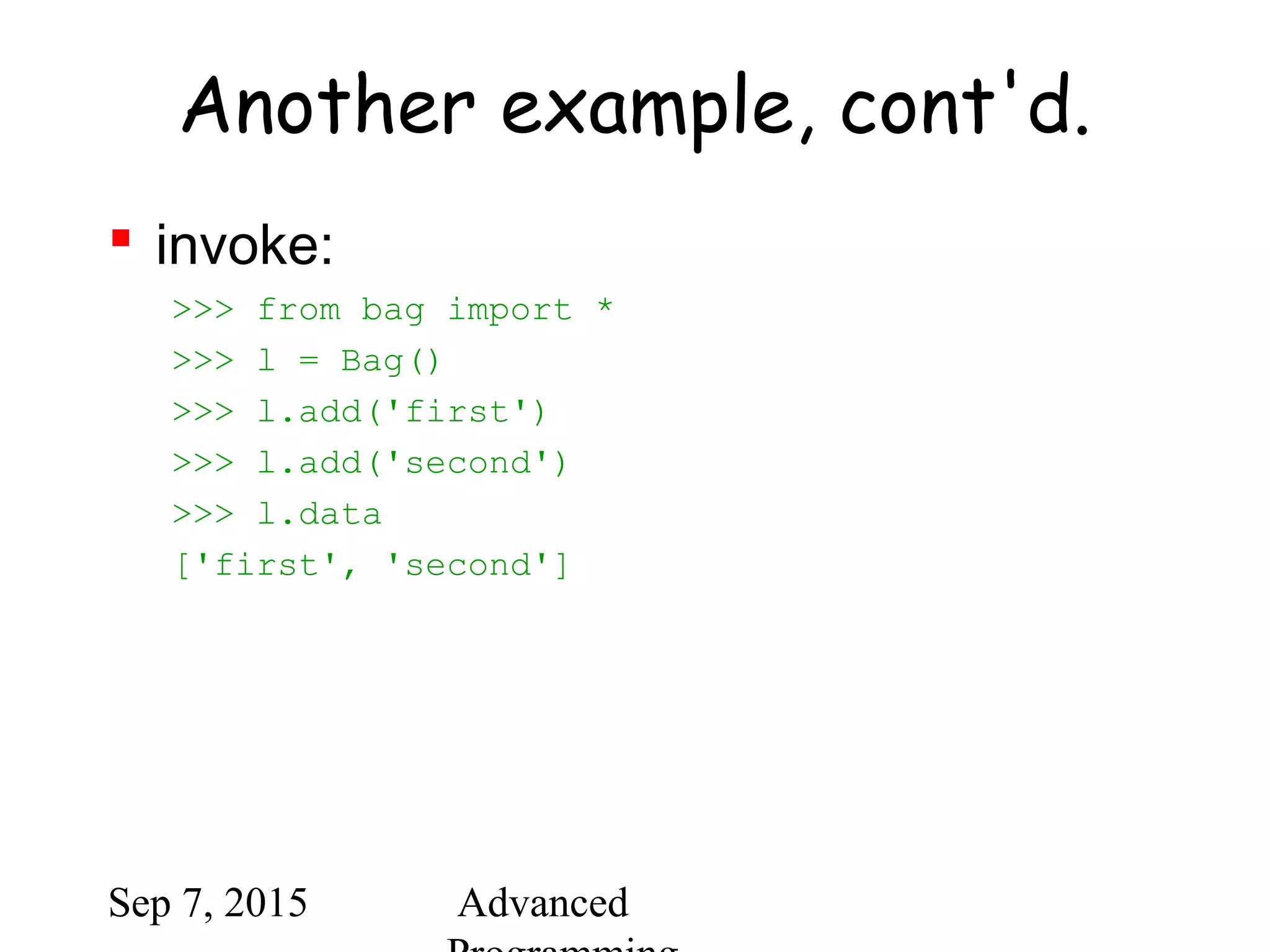 Sep 7, 2015 Advanced
Another example, cont'd.
 invoke:
>>> from bag import *
>>> l = Bag()
>>> l.add('first')
>>> l.add('second')
>>> l.data
['first', 'second']
 