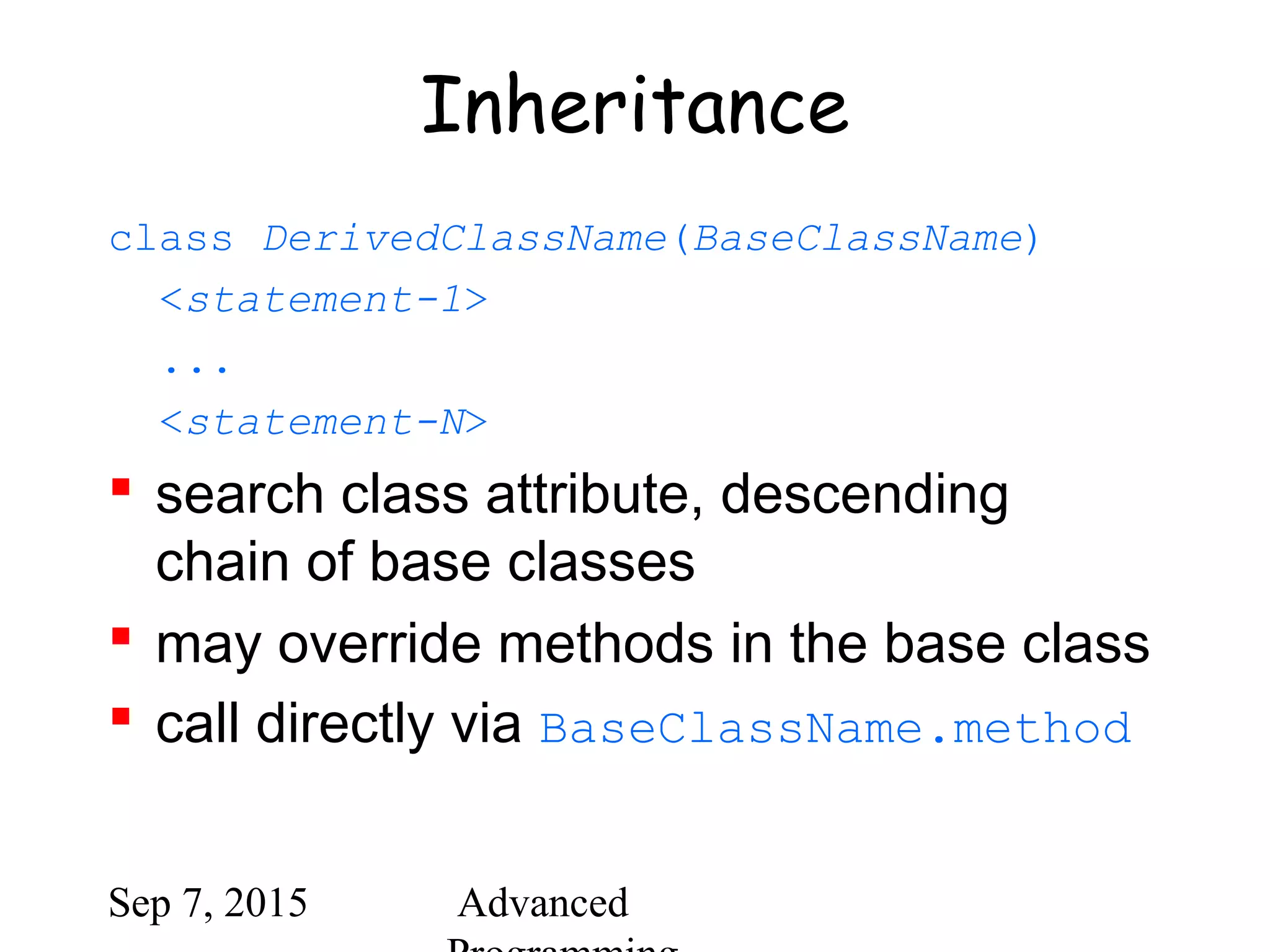 Sep 7, 2015 Advanced
Inheritance
class DerivedClassName(BaseClassName)
<statement-1>
...
<statement-N>
 search class attribute, descending
chain of base classes
 may override methods in the base class
 call directly via BaseClassName.method
 