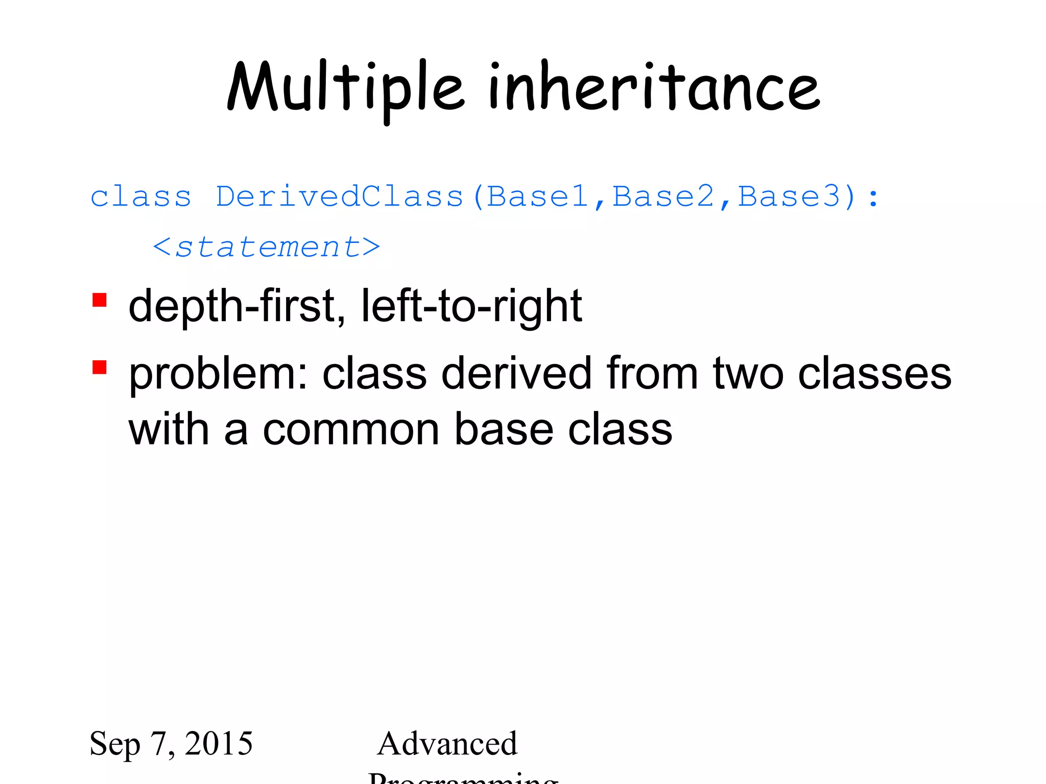 Sep 7, 2015 Advanced
Multiple inheritance
class DerivedClass(Base1,Base2,Base3):
<statement>
 depth-first, left-to-right
 problem: class derived from two classes
with a common base class
 