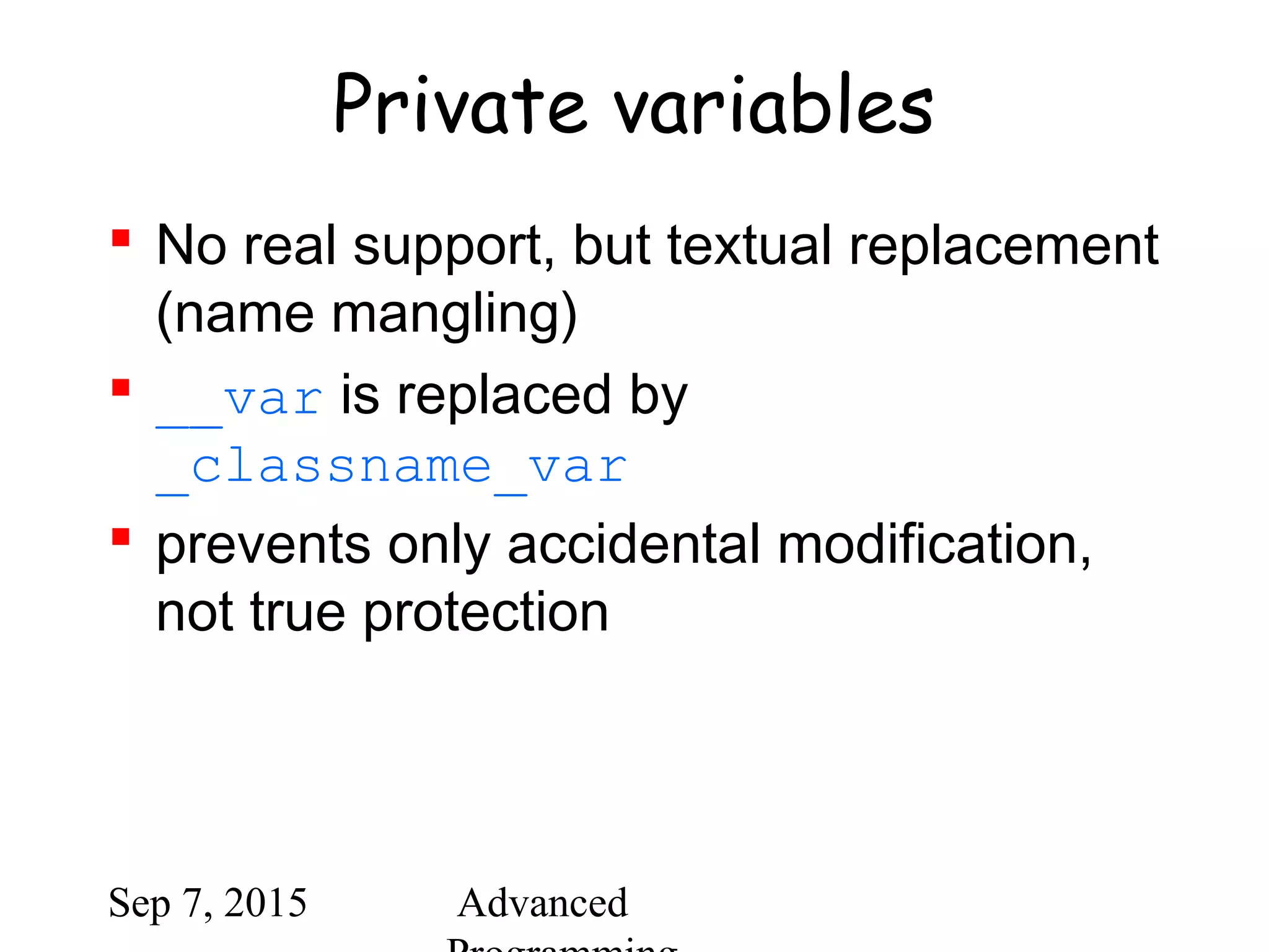 Sep 7, 2015 Advanced
Private variables
 No real support, but textual replacement
(name mangling)
 __var is replaced by
_classname_var
 prevents only accidental modification,
not true protection
 
