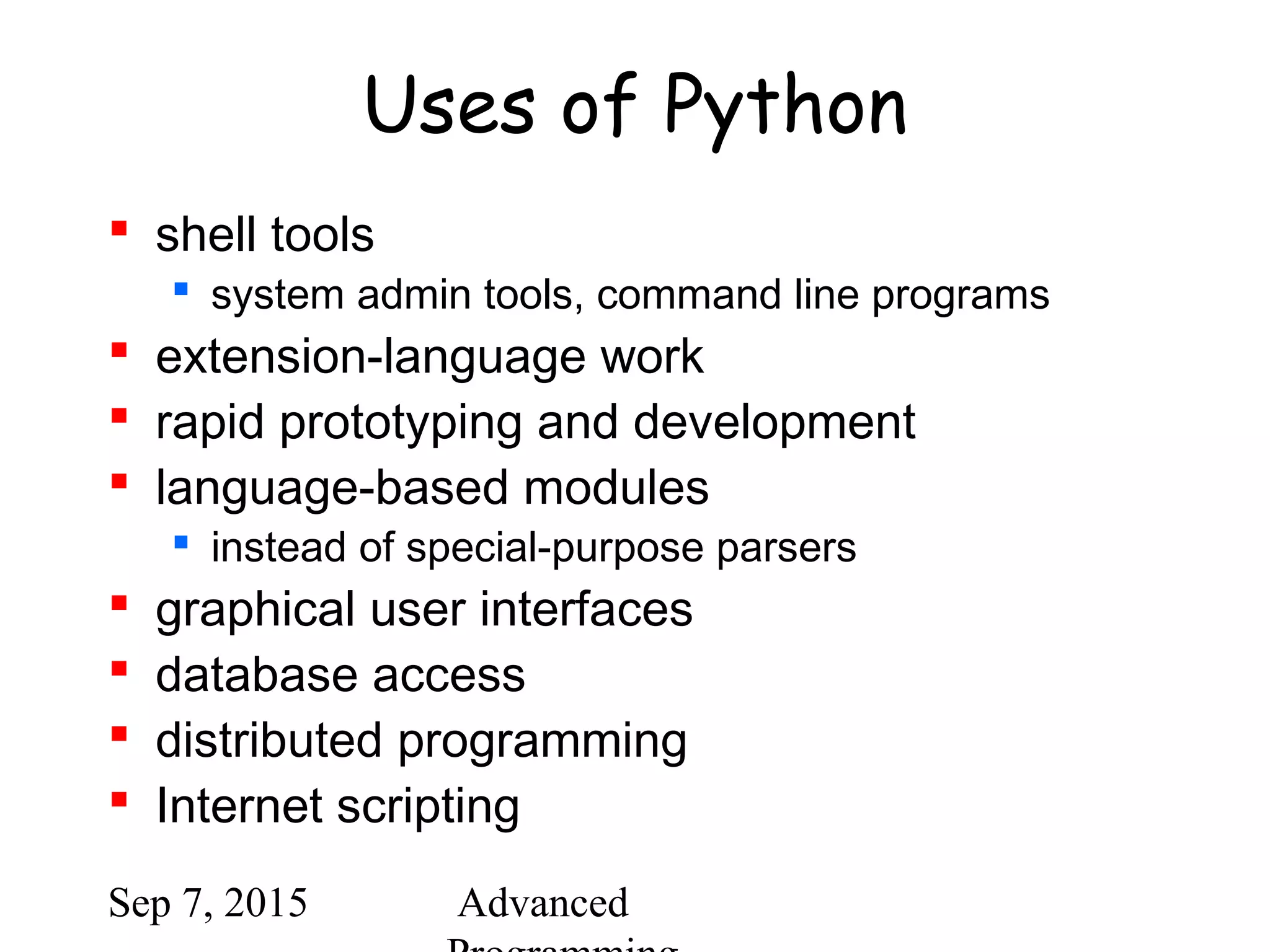 Sep 7, 2015 Advanced
Uses of Python
 shell tools
 system admin tools, command line programs
 extension-language work
 rapid prototyping and development
 language-based modules
 instead of special-purpose parsers
 graphical user interfaces
 database access
 distributed programming
 Internet scripting
 
