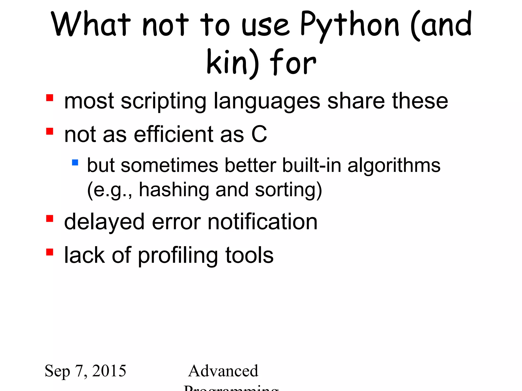 Sep 7, 2015 Advanced
What not to use Python (and
kin) for
 most scripting languages share these
 not as efficient as C
 but sometimes better built-in algorithms
(e.g., hashing and sorting)
 delayed error notification
 lack of profiling tools
 