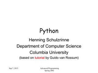Sep 7, 2015 Advanced Programming
Spring 2002
Python
Henning Schulzrinne
Department of Computer Science
Columbia University
(based on tutorial by Guido van Rossum)
 