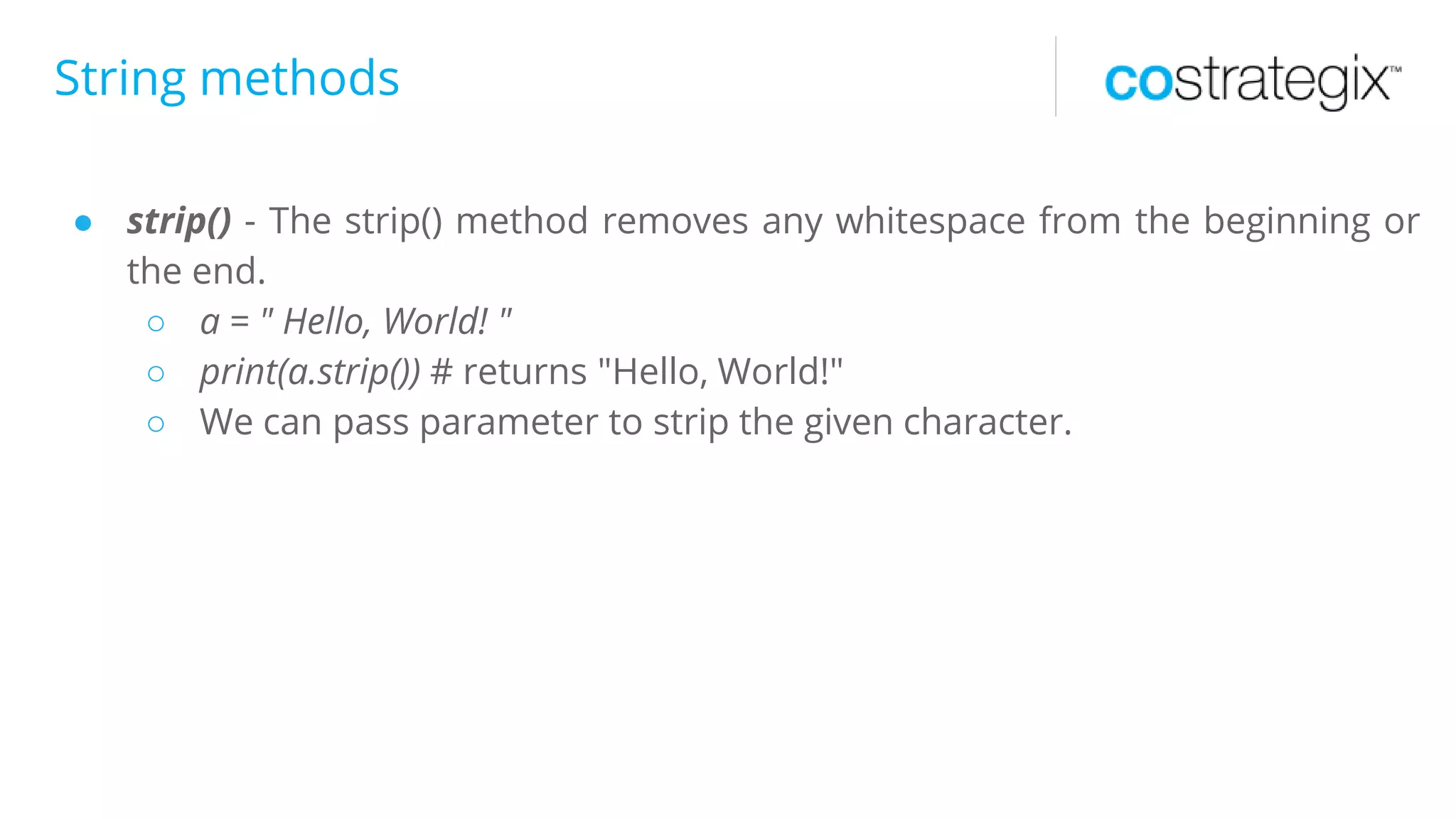 String methods
● strip() - The strip() method removes any whitespace from the beginning or
the end.
○ a = " Hello, World! "
○ print(a.strip()) # returns "Hello, World!"
○ We can pass parameter to strip the given character.
 