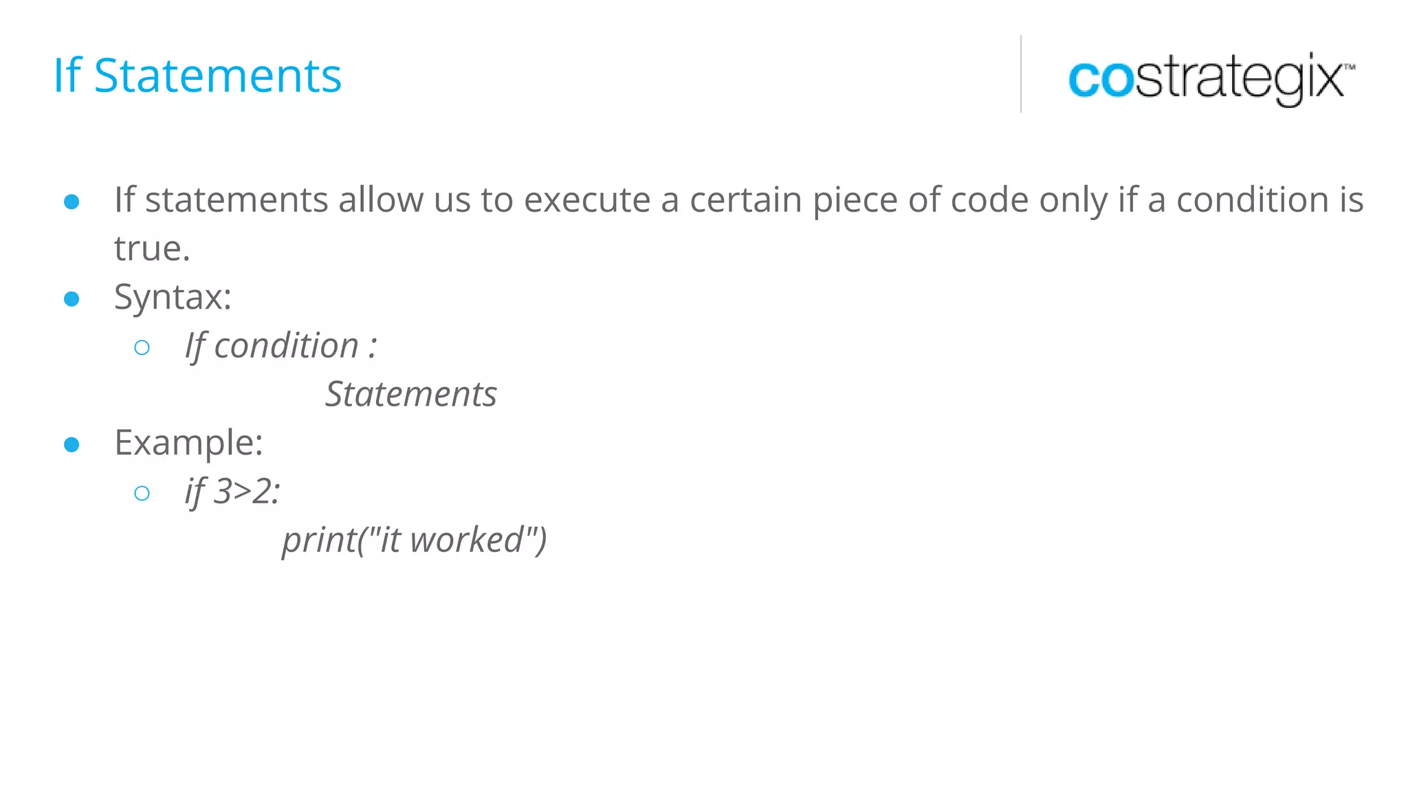 If Statements
● If statements allow us to execute a certain piece of code only if a condition is
true.
● Syntax:
○ If condition :
Statements
● Example:
○ if 3>2:
print("it worked")
 