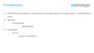 If Statements
● If statements allow us to execute a certain piece of code only if a condition is
true.
● Syntax:
○ If condition :
Statements
● Example:
○ if 3>2:
print("it worked")
 