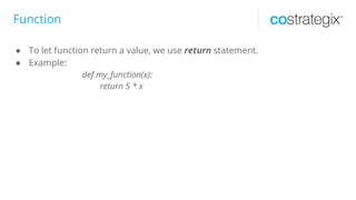 Function
● To let function return a value, we use return statement.
● Example:
def my_function(x):
return 5 * x
 