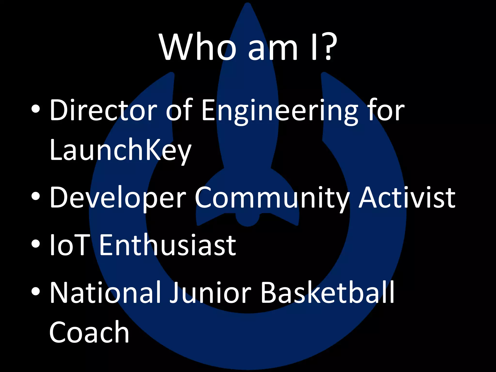 Who am I?
• Director of Engineering for
LaunchKey
• Developer Community Activist
• IoT Enthusiast
• National Junior Basketball
Coach