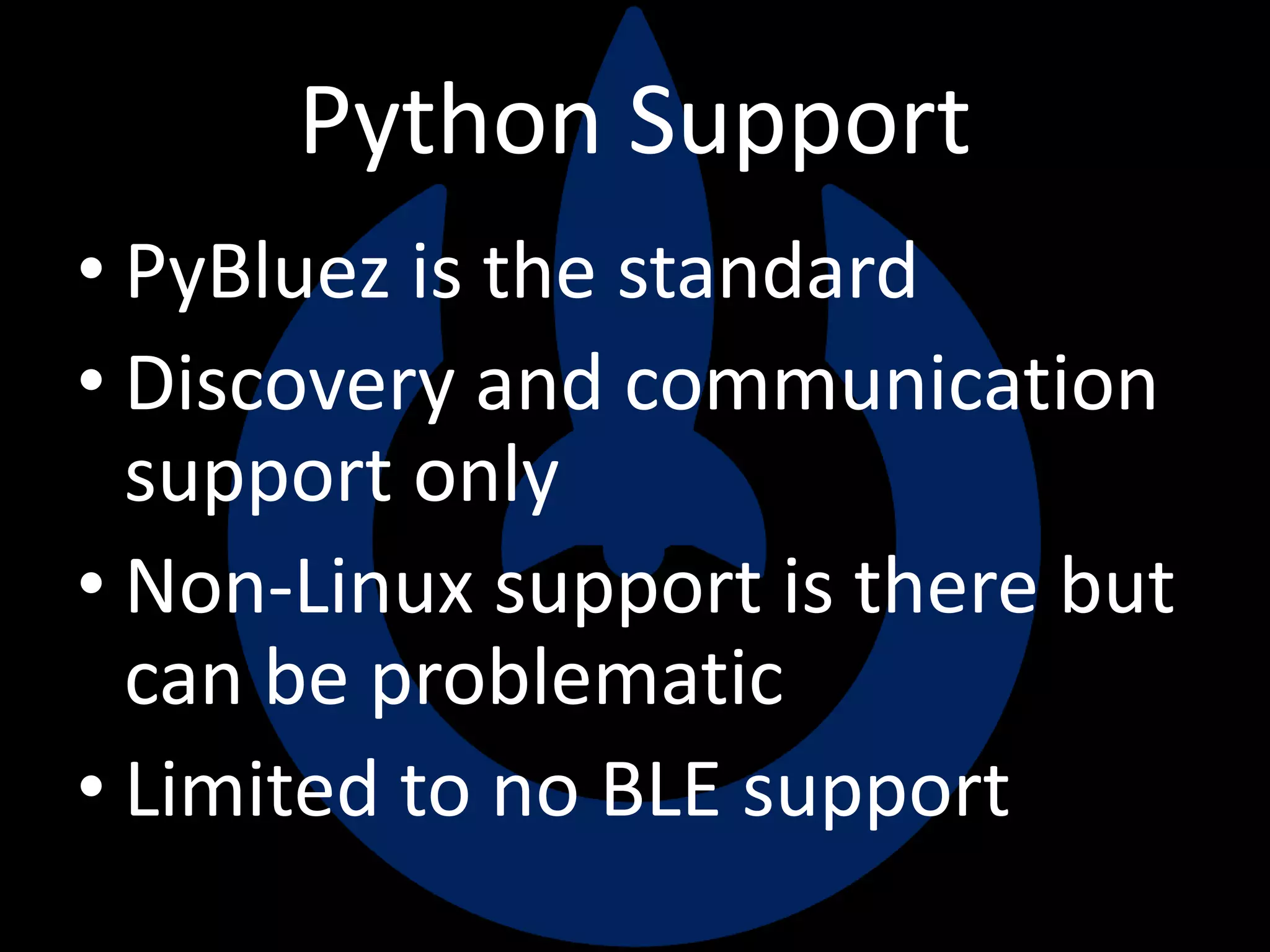 Python Support
• PyBluez is the standard
• Discovery and communication
support only
• Non-Linux support is there but
can be problematic
• Limited to no BLE support