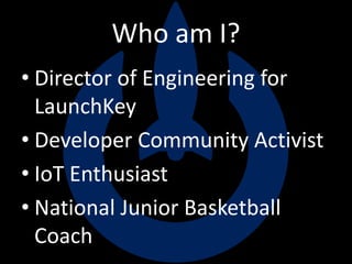 Who am I?
• Director of Engineering for
LaunchKey
• Developer Community Activist
• IoT Enthusiast
• National Junior Basketball
Coach
 