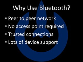 Why Use Bluetooth?
• Peer to peer network
• No access point required
• Trusted connections
• Lots of device support
 