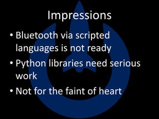 Impressions
• Bluetooth via scripted
languages is not ready
• Python libraries need serious
work
• Not for the faint of heart
 