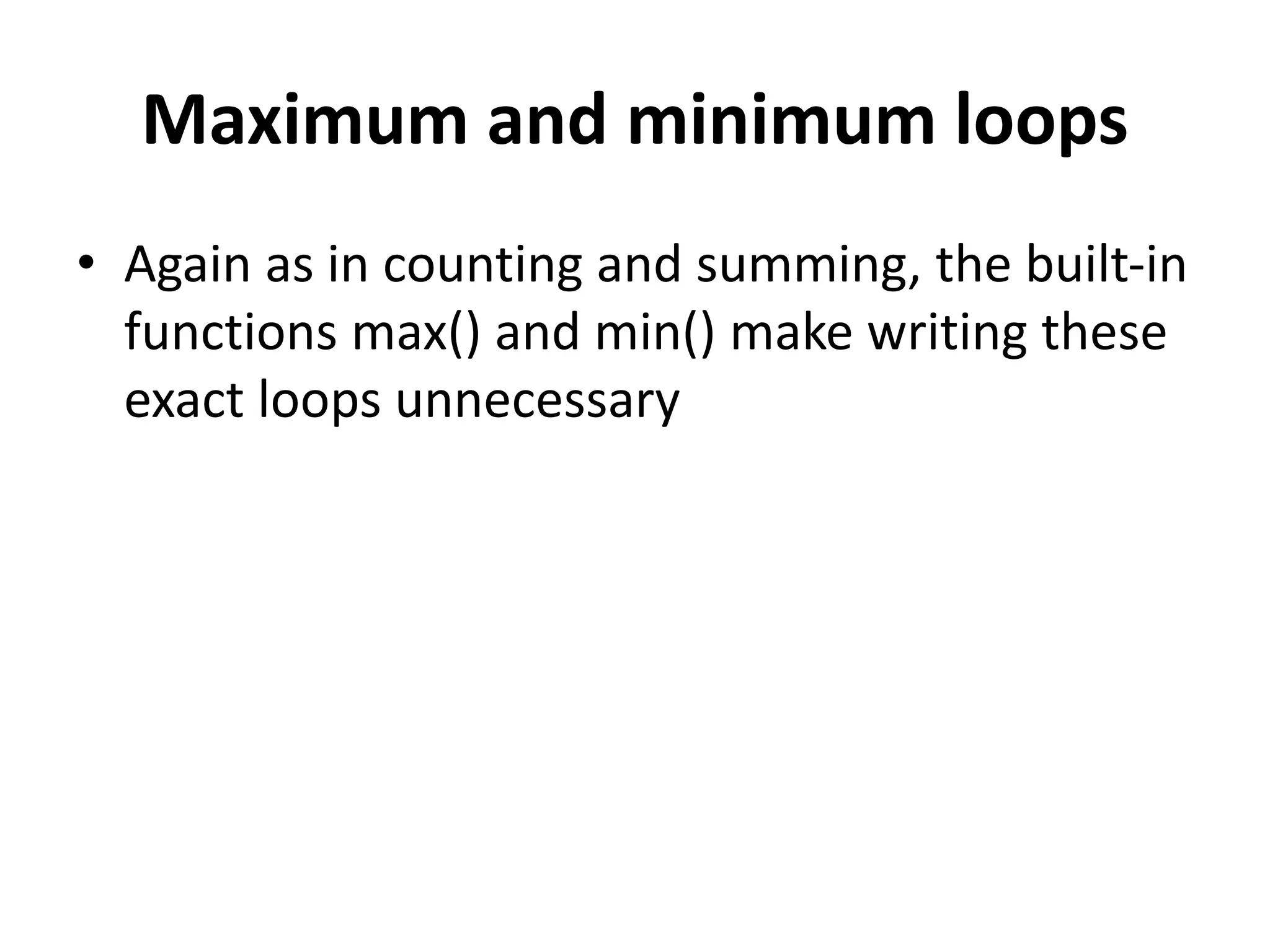 Maximum and minimum loops
• Again as in counting and summing, the built-in
functions max() and min() make writing these
exact loops unnecessary
 