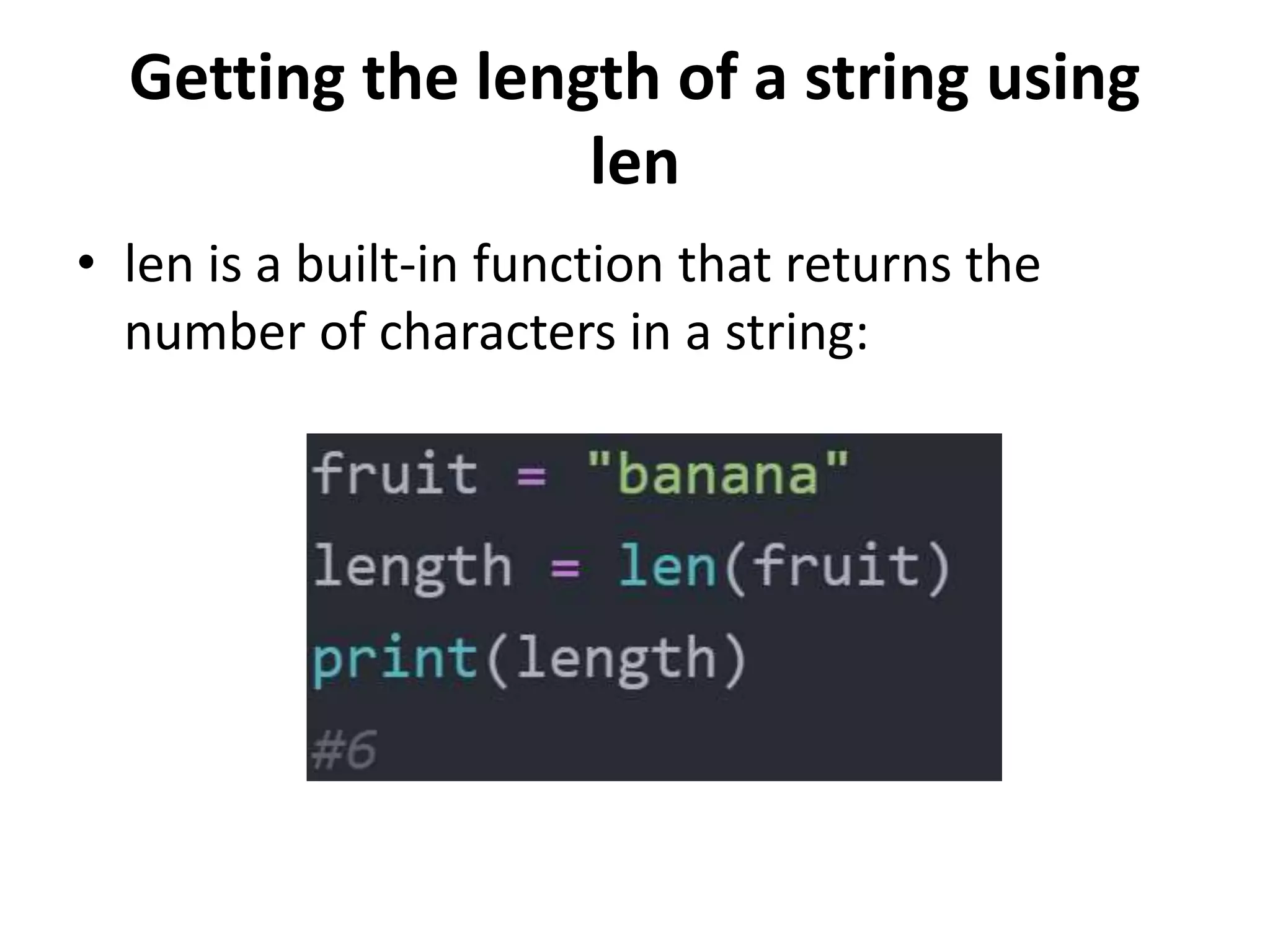 Getting the length of a string using
len
• len is a built-in function that returns the
number of characters in a string:
 