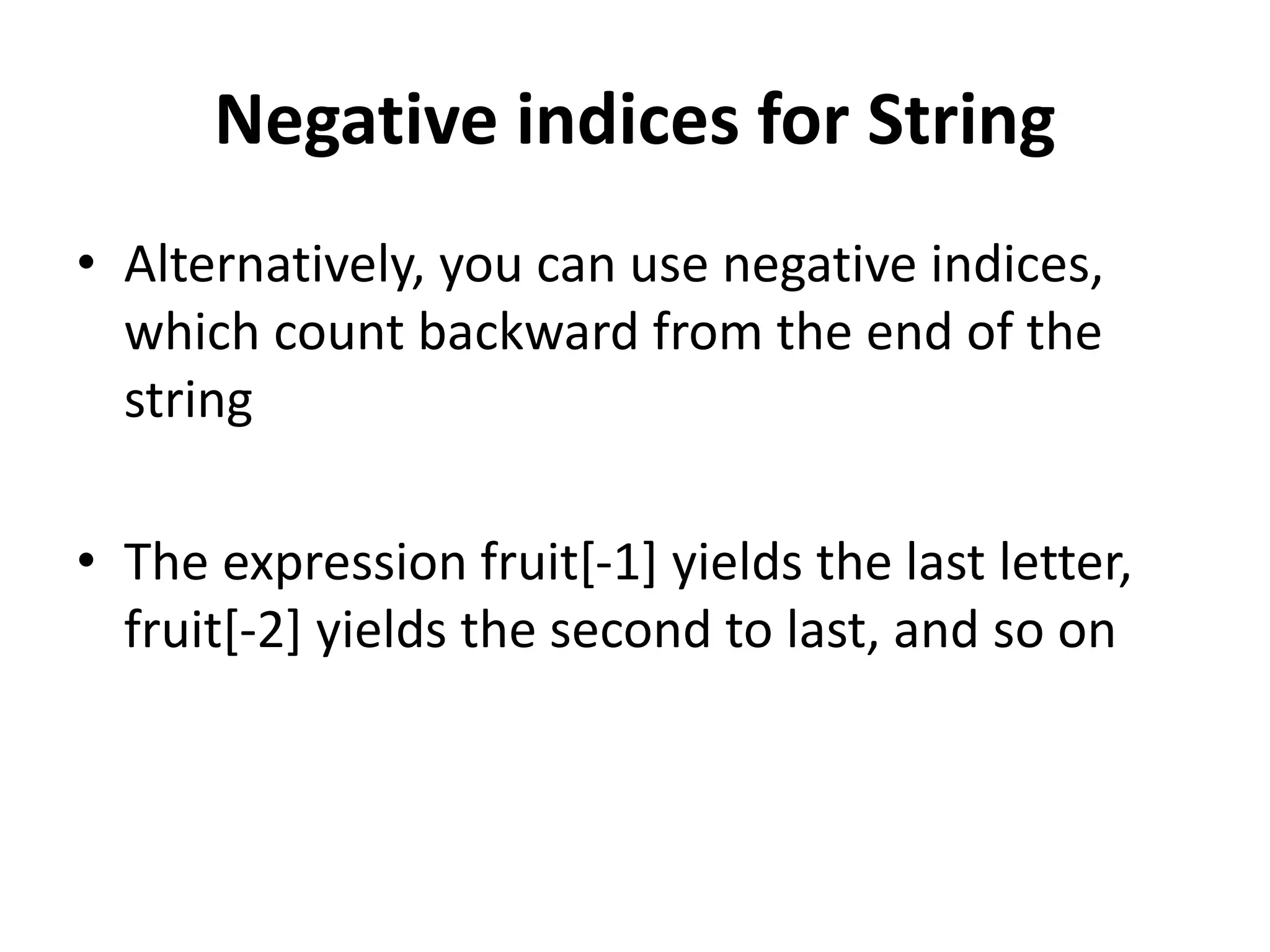 Negative indices for String
• Alternatively, you can use negative indices,
which count backward from the end of the
string
• The expression fruit[-1] yields the last letter,
fruit[-2] yields the second to last, and so on
 