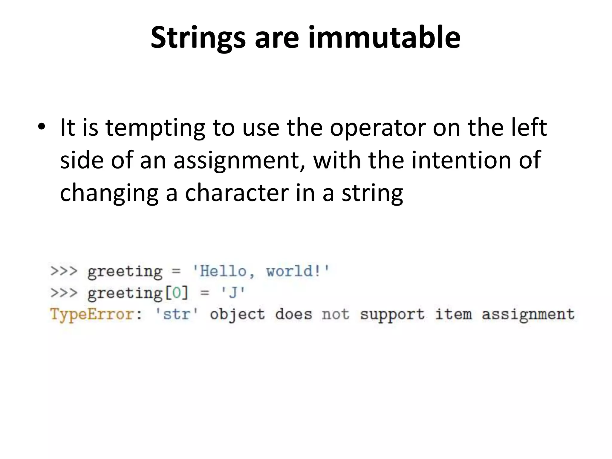 Strings are immutable
• It is tempting to use the operator on the left
side of an assignment, with the intention of
changing a character in a string
 