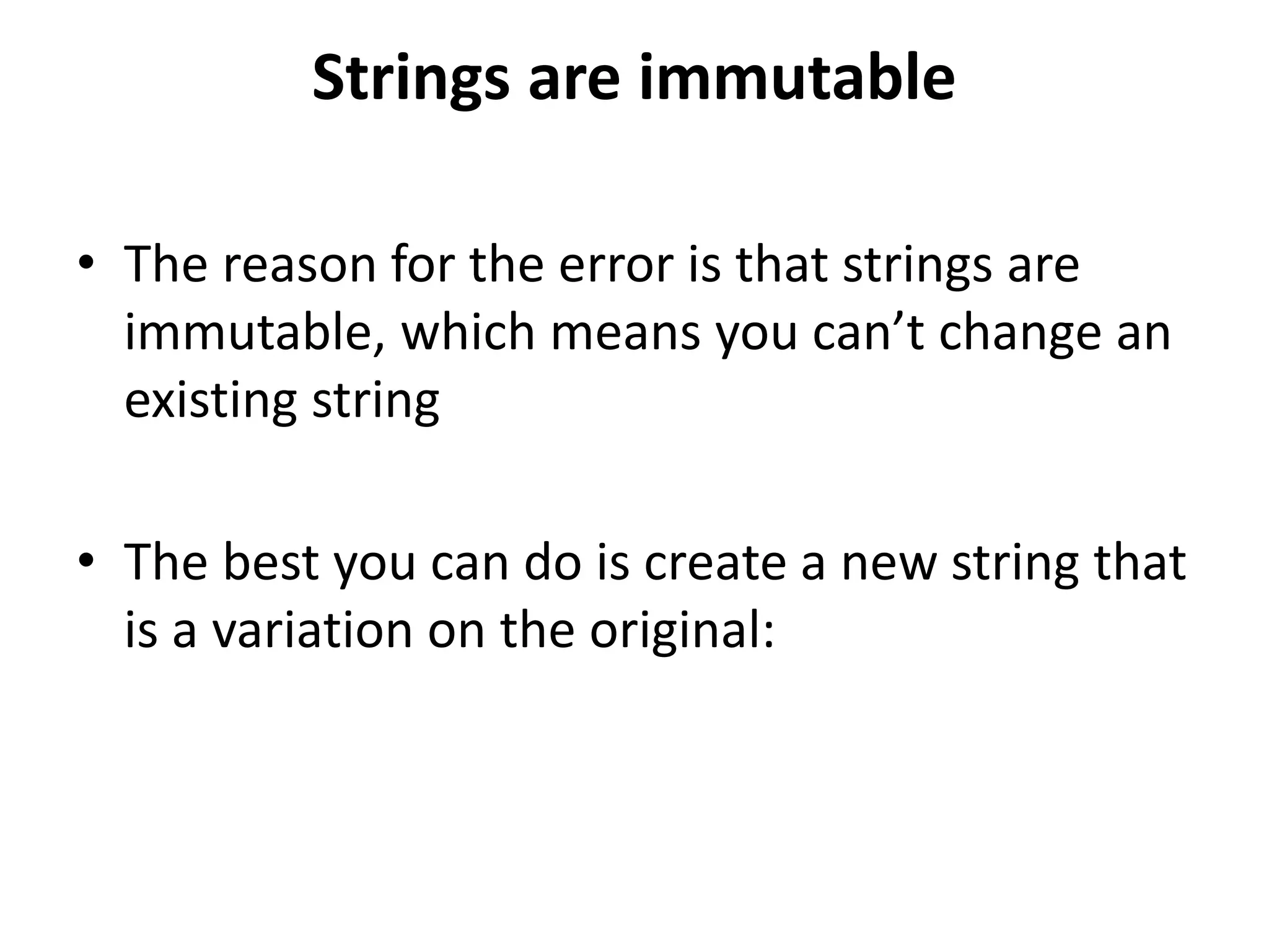 Strings are immutable
• The reason for the error is that strings are
immutable, which means you can’t change an
existing string
• The best you can do is create a new string that
is a variation on the original:
 