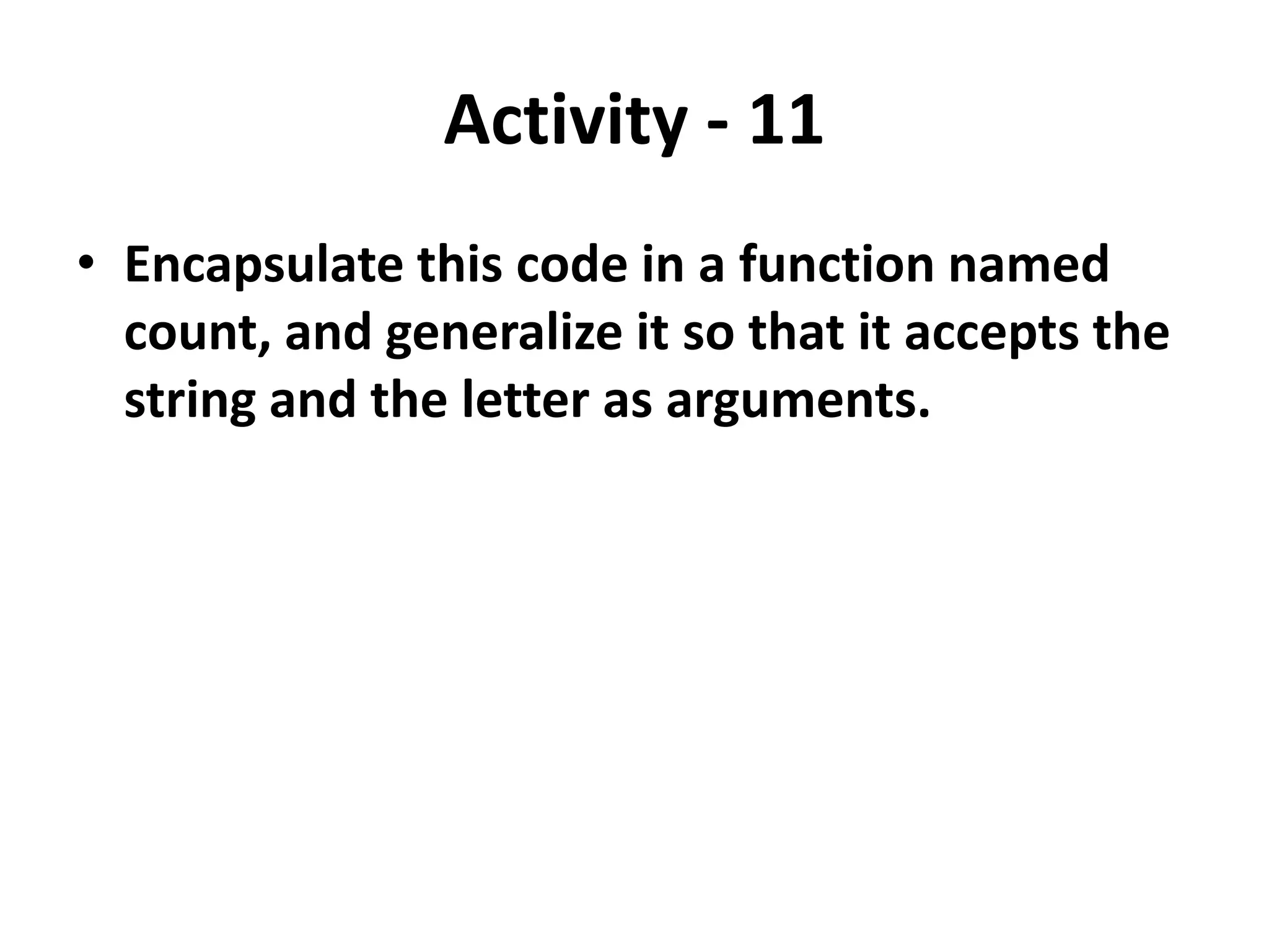 Activity - 11
• Encapsulate this code in a function named
count, and generalize it so that it accepts the
string and the letter as arguments.
 