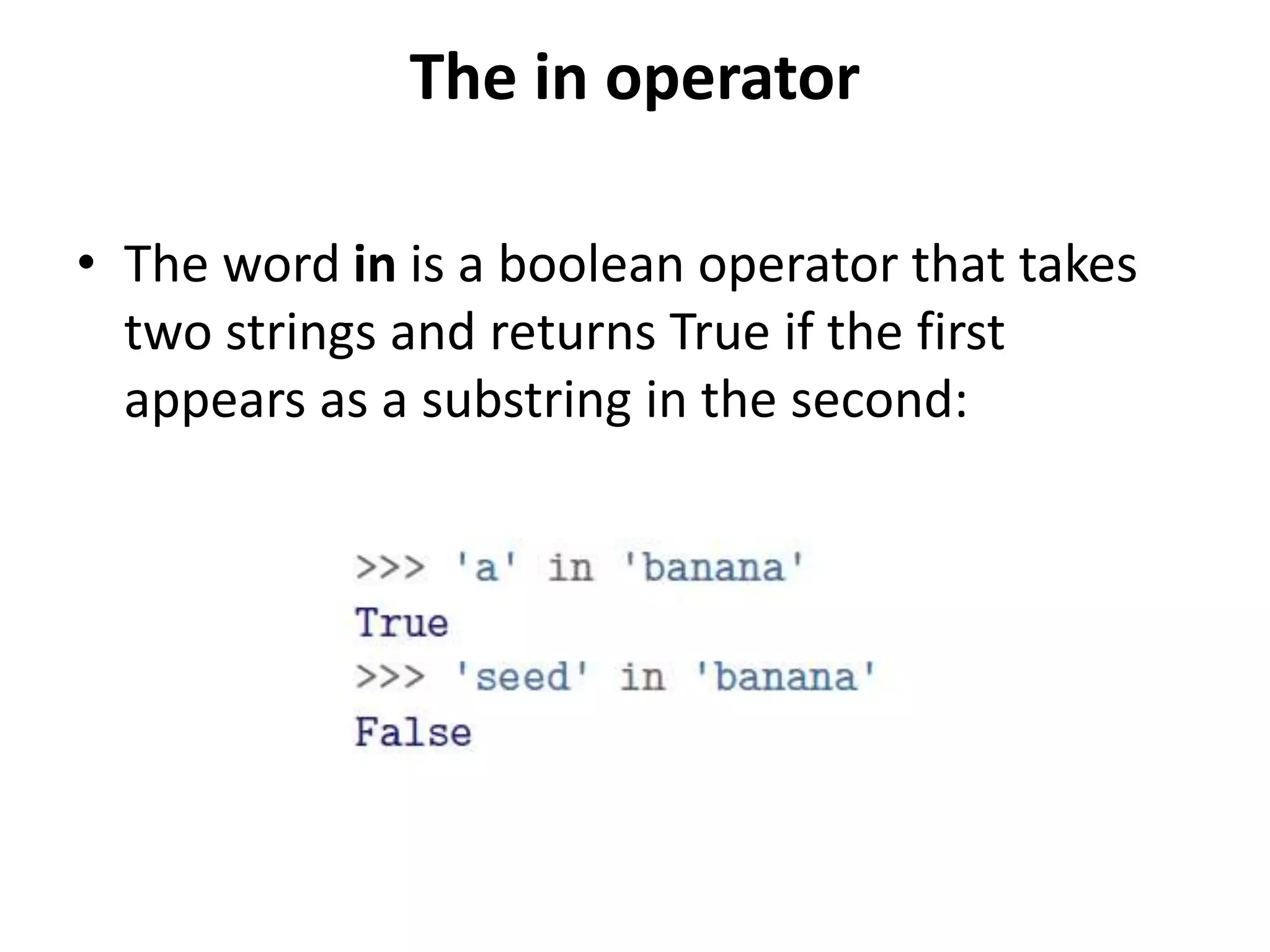 The in operator
• The word in is a boolean operator that takes
two strings and returns True if the first
appears as a substring in the second:
 