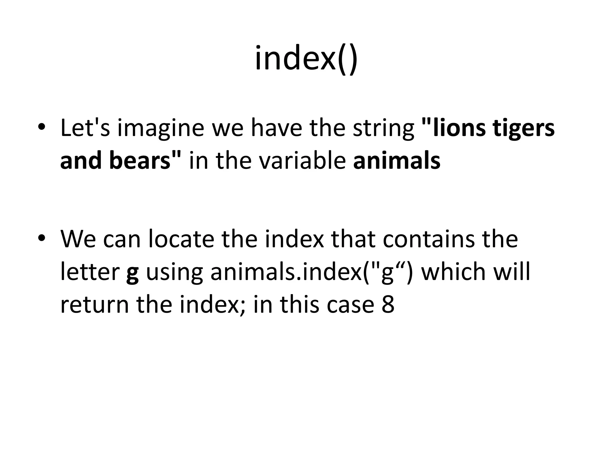 index()
• Let's imagine we have the string "lions tigers
and bears" in the variable animals
• We can locate the index that contains the
letter g using animals.index("g“) which will
return the index; in this case 8
 