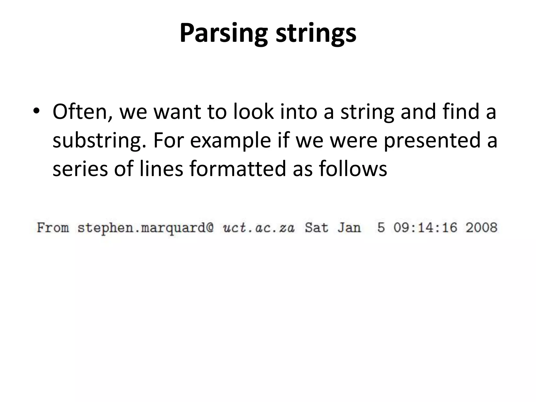 Parsing strings
• Often, we want to look into a string and find a
substring. For example if we were presented a
series of lines formatted as follows
 