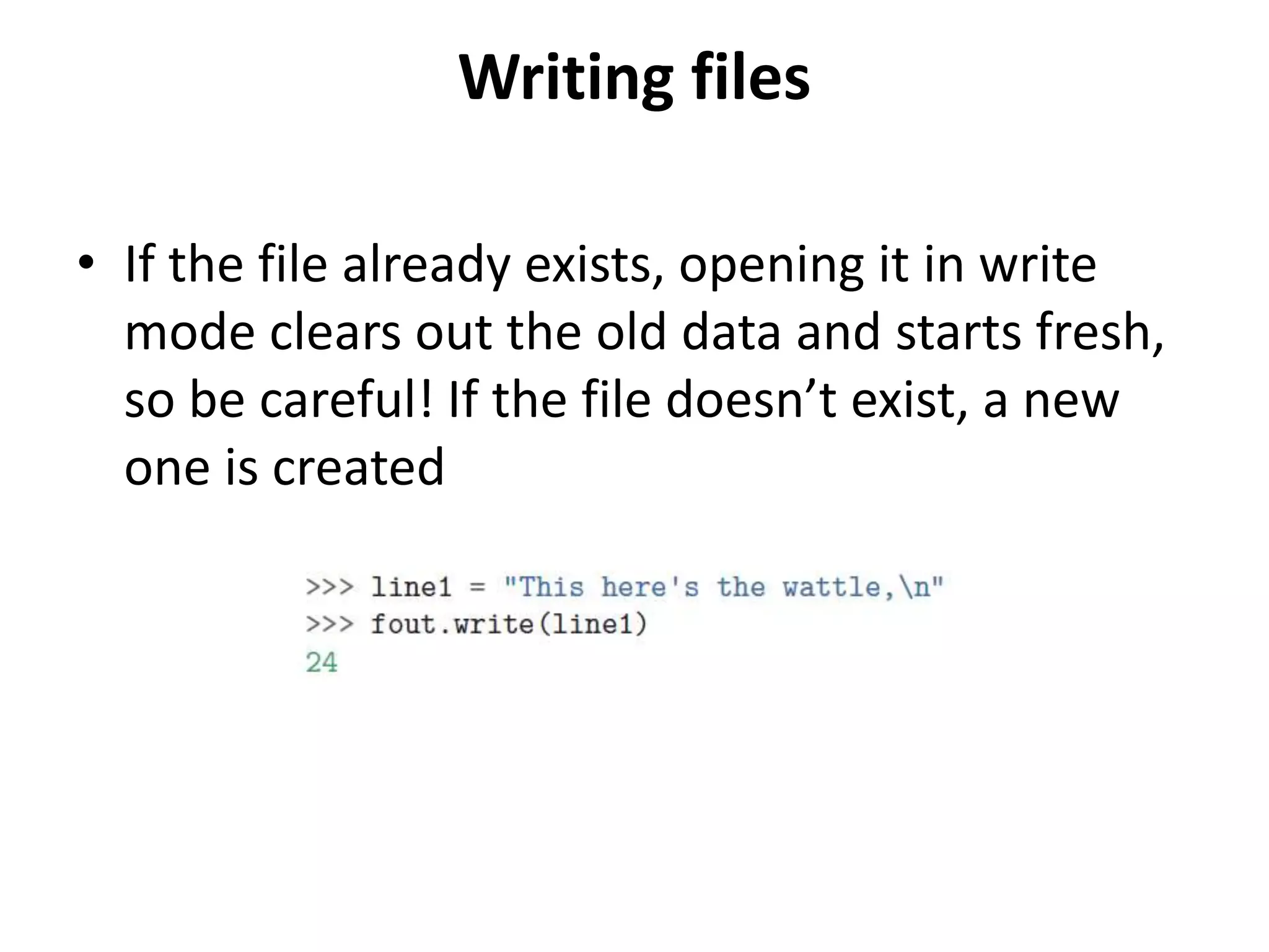 Writing files
• If the file already exists, opening it in write
mode clears out the old data and starts fresh,
so be careful! If the file doesn’t exist, a new
one is created
 