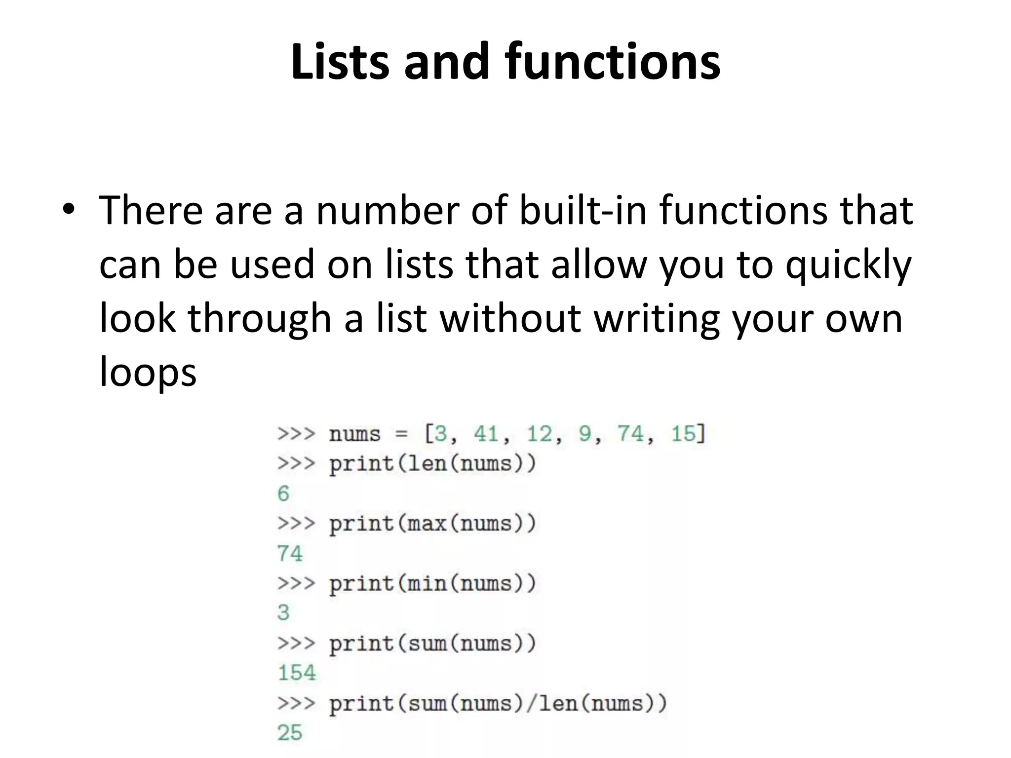 Lists and functions
• There are a number of built-in functions that
can be used on lists that allow you to quickly
look through a list without writing your own
loops
 