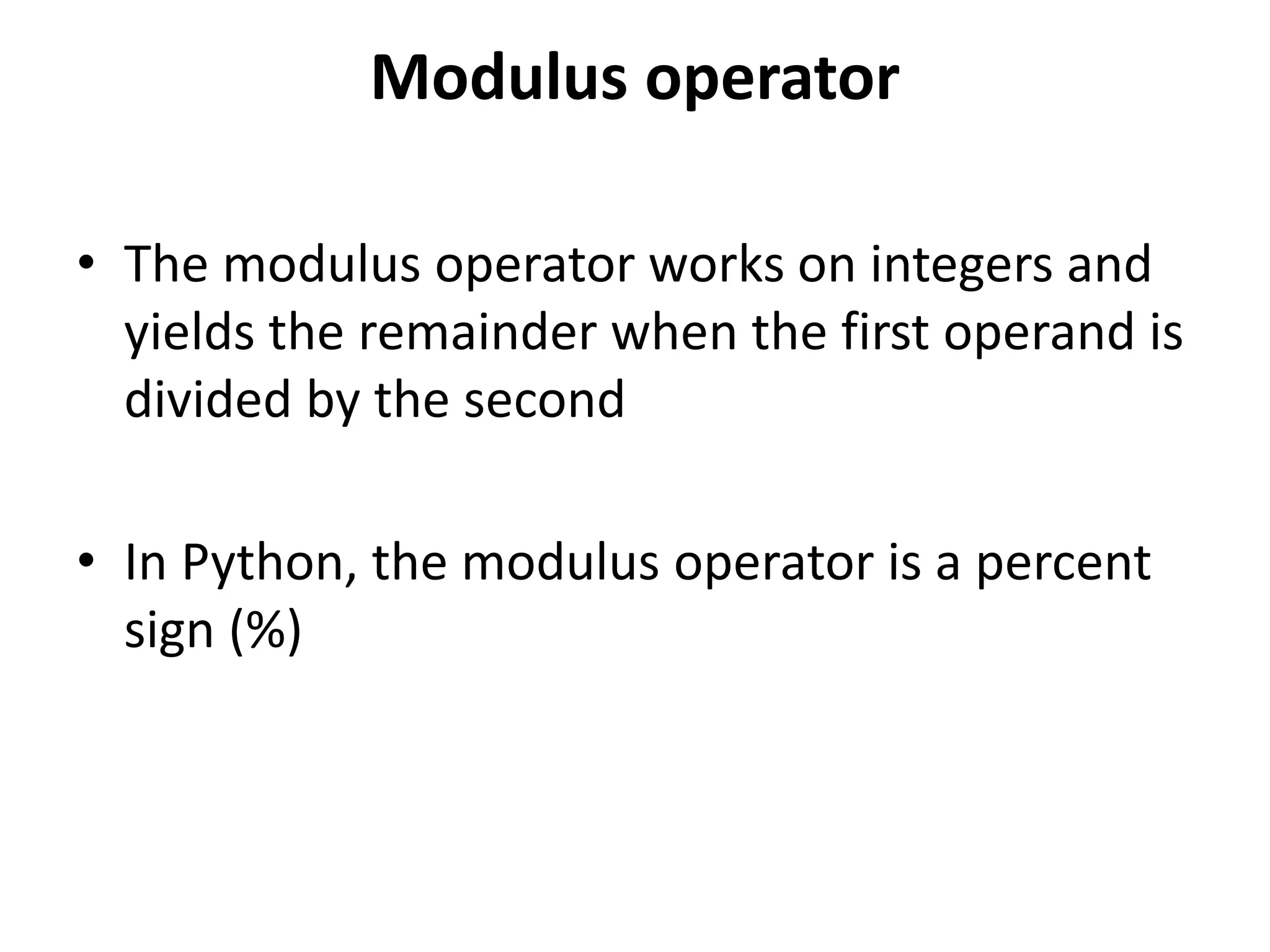 Modulus operator
• The modulus operator works on integers and
yields the remainder when the first operand is
divided by the second
• In Python, the modulus operator is a percent
sign (%)
 