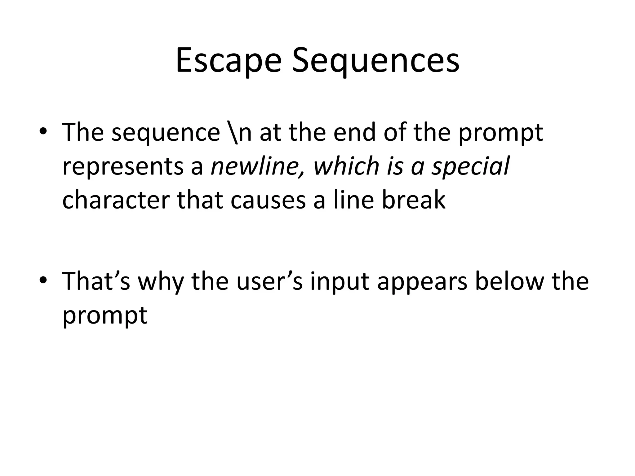 Escape Sequences
• The sequence n at the end of the prompt
represents a newline, which is a special
character that causes a line break
• That’s why the user’s input appears below the
prompt
 