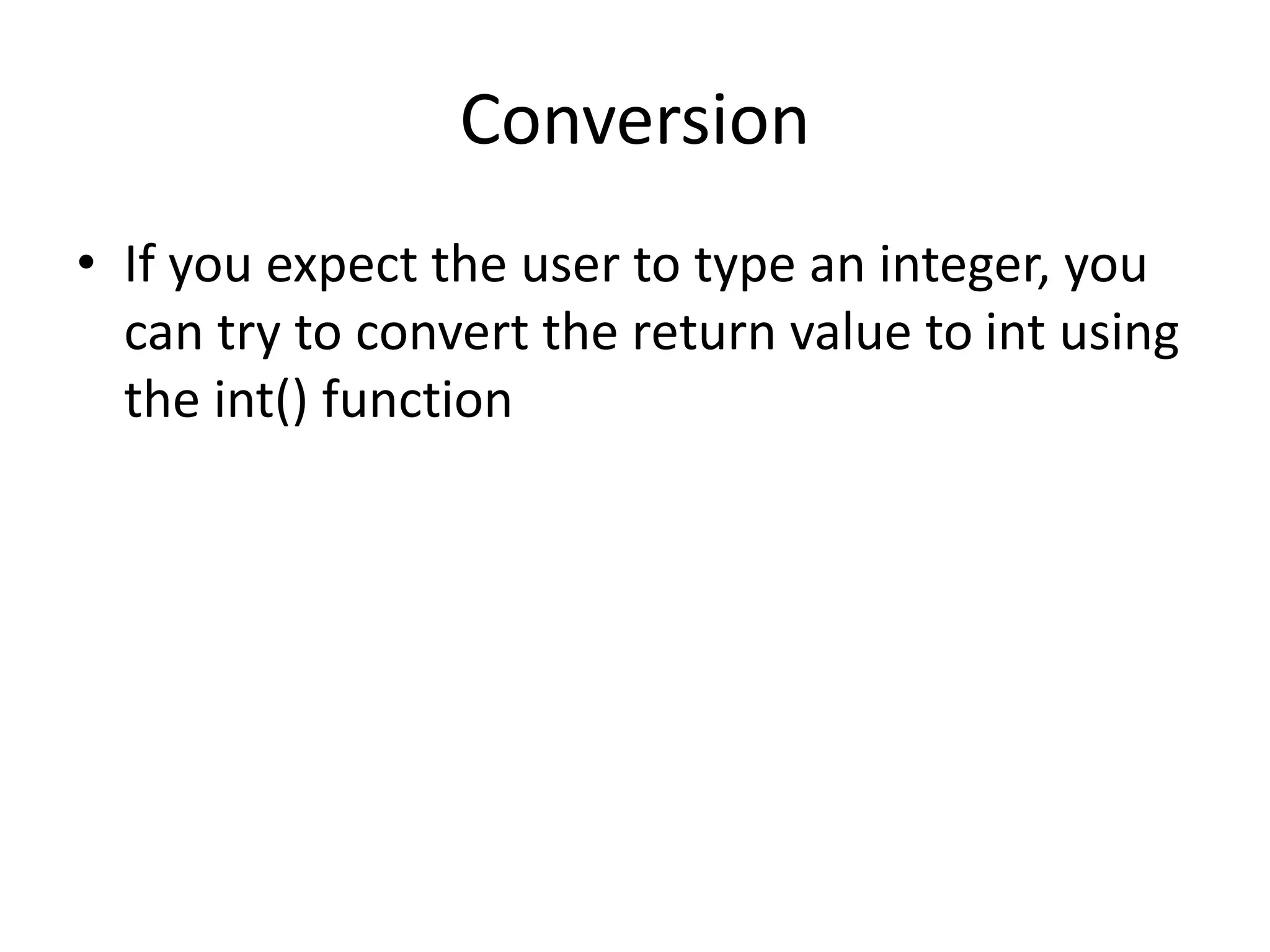 Conversion
• If you expect the user to type an integer, you
can try to convert the return value to int using
the int() function
 