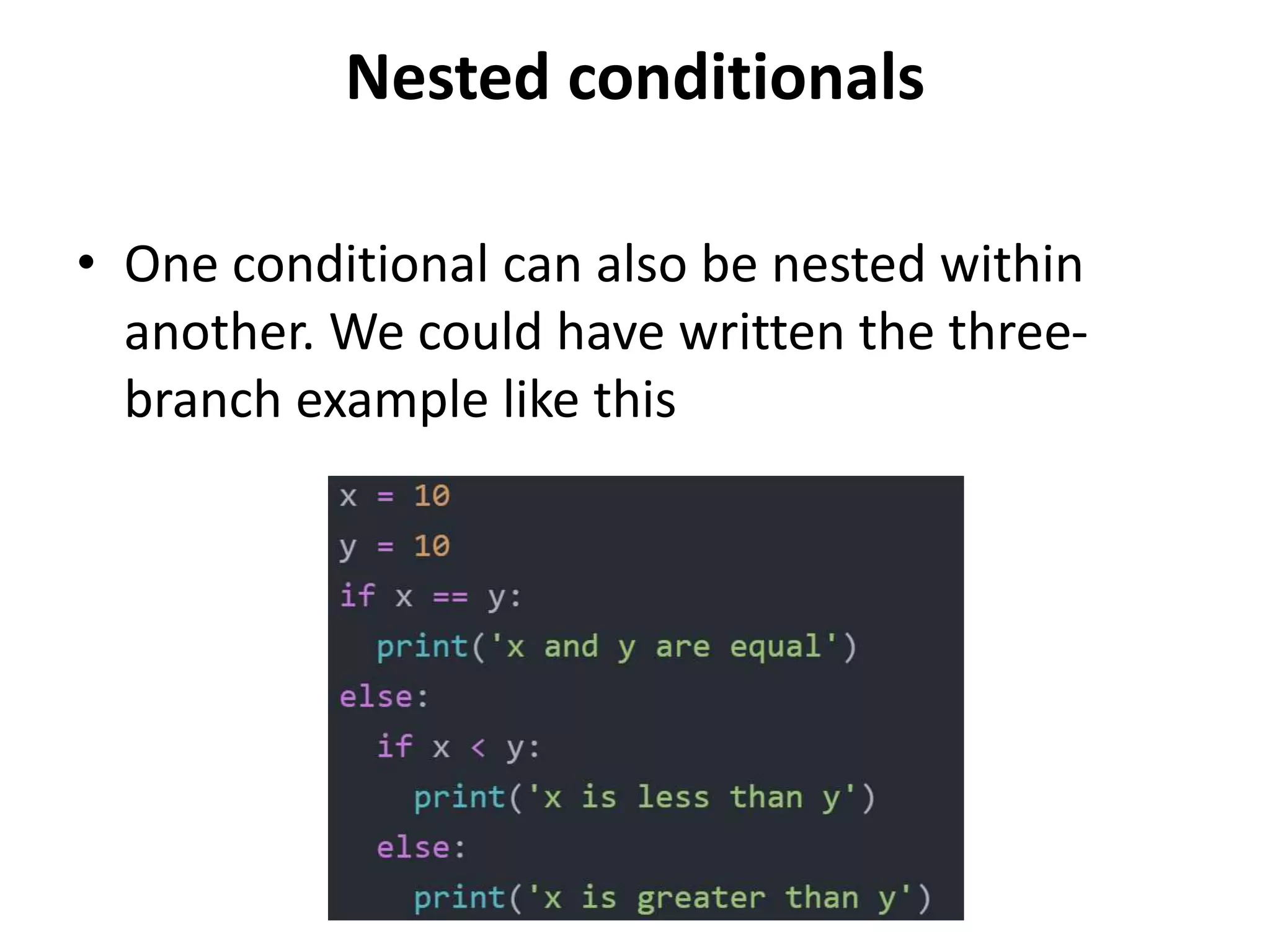 Nested conditionals
• One conditional can also be nested within
another. We could have written the three-
branch example like this
 