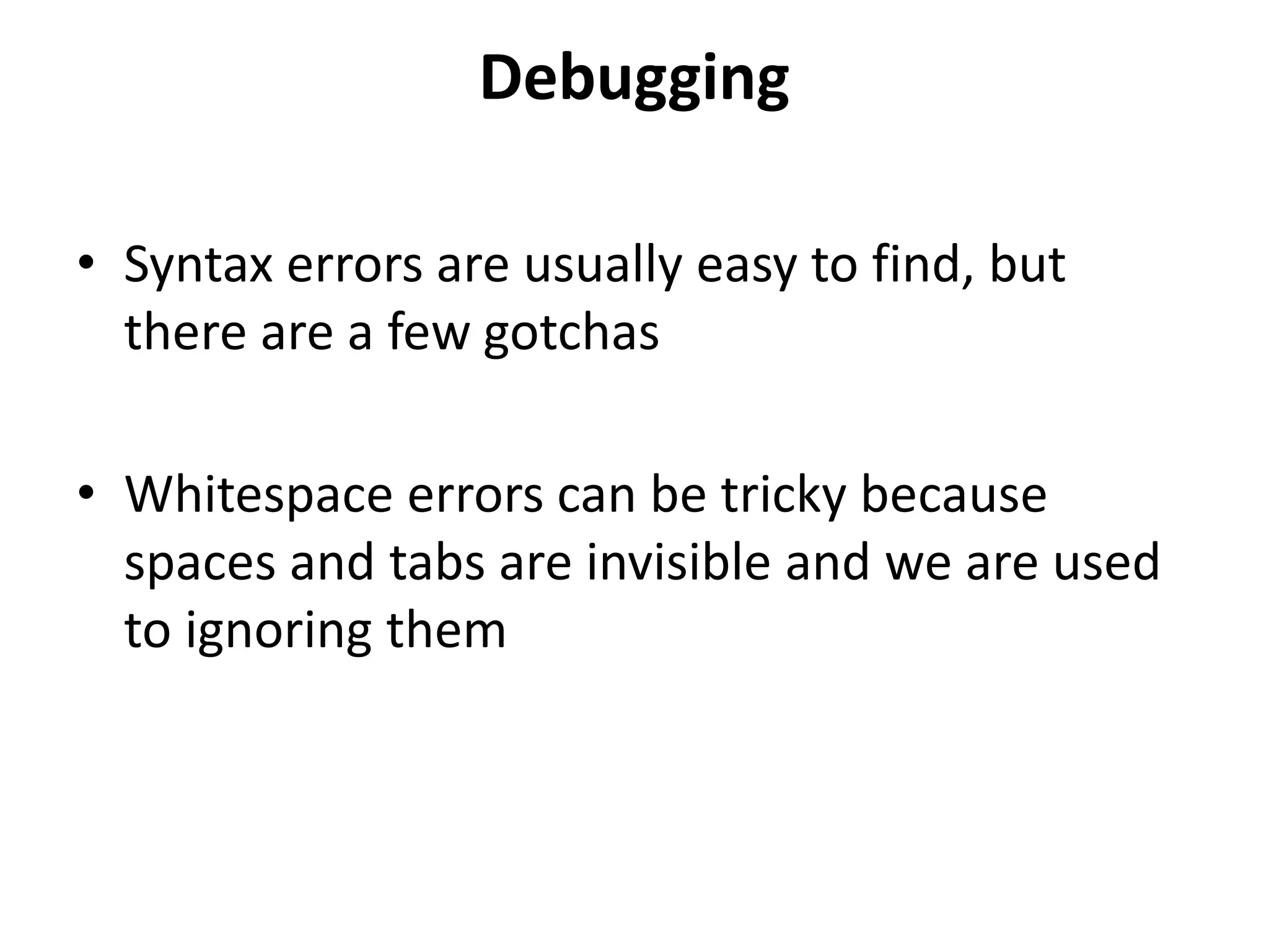 Debugging
• Syntax errors are usually easy to find, but
there are a few gotchas
• Whitespace errors can be tricky because
spaces and tabs are invisible and we are used
to ignoring them
 