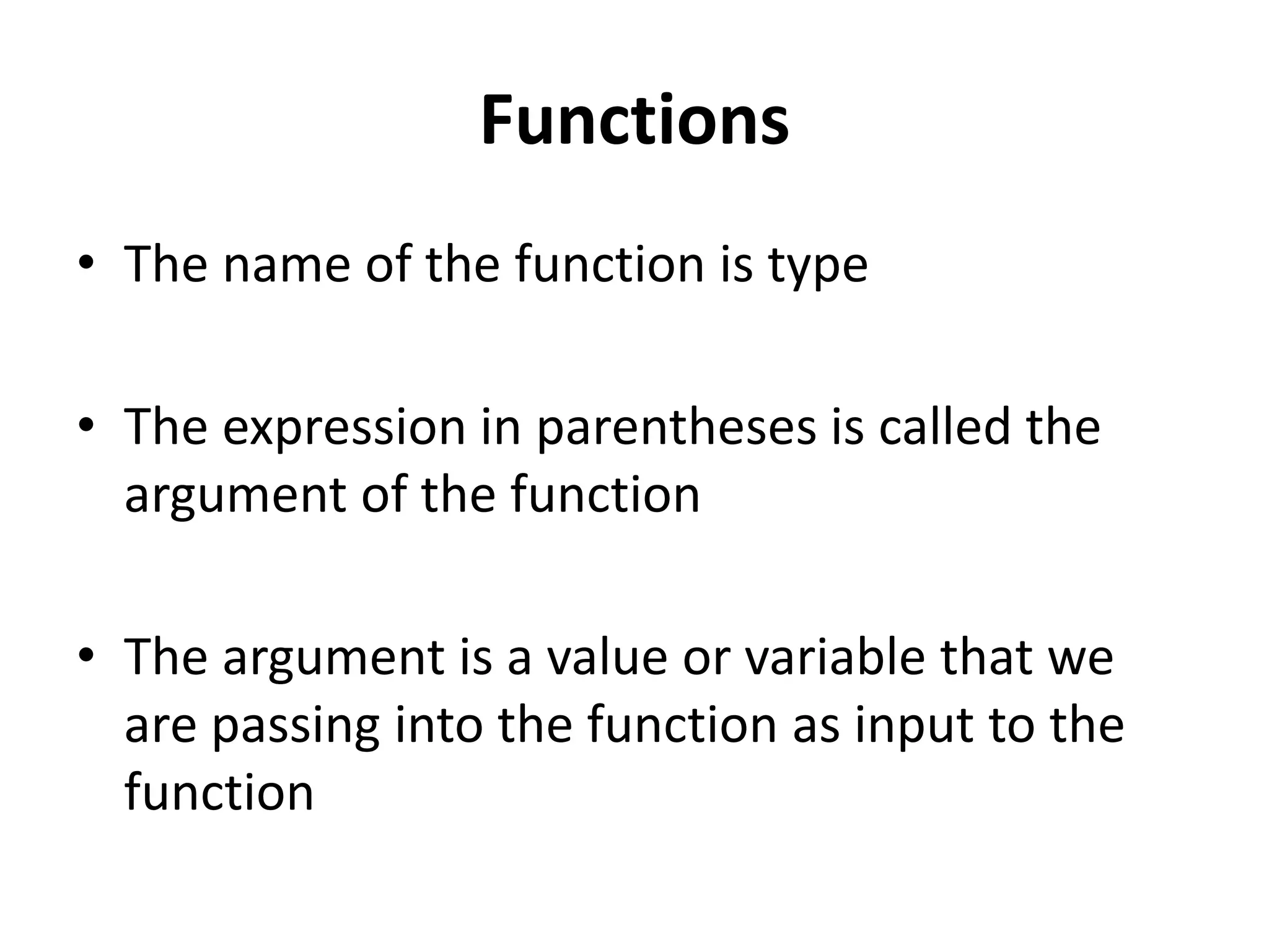 Functions
• The name of the function is type
• The expression in parentheses is called the
argument of the function
• The argument is a value or variable that we
are passing into the function as input to the
function
 