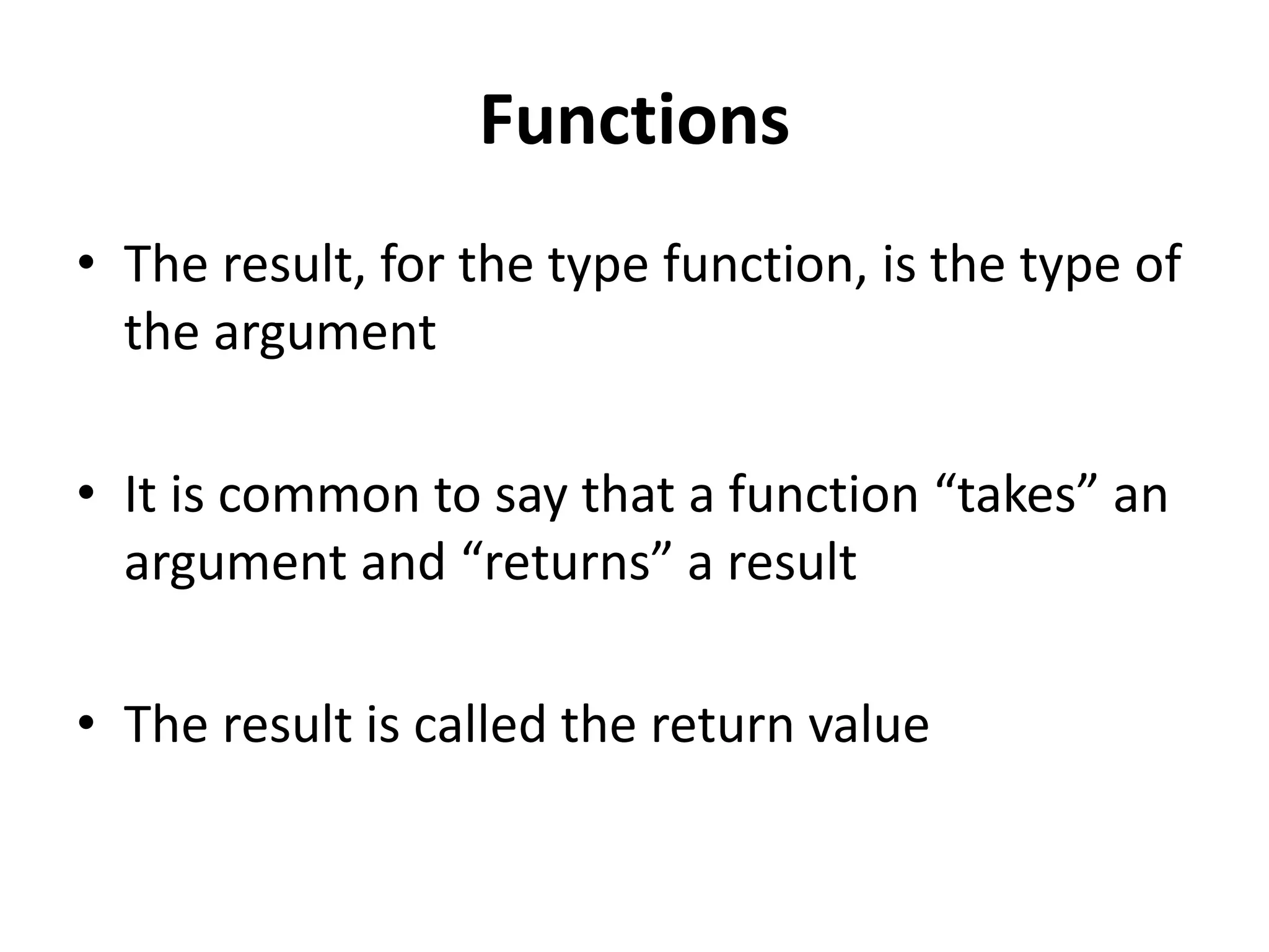 Functions
• The result, for the type function, is the type of
the argument
• It is common to say that a function “takes” an
argument and “returns” a result
• The result is called the return value
 