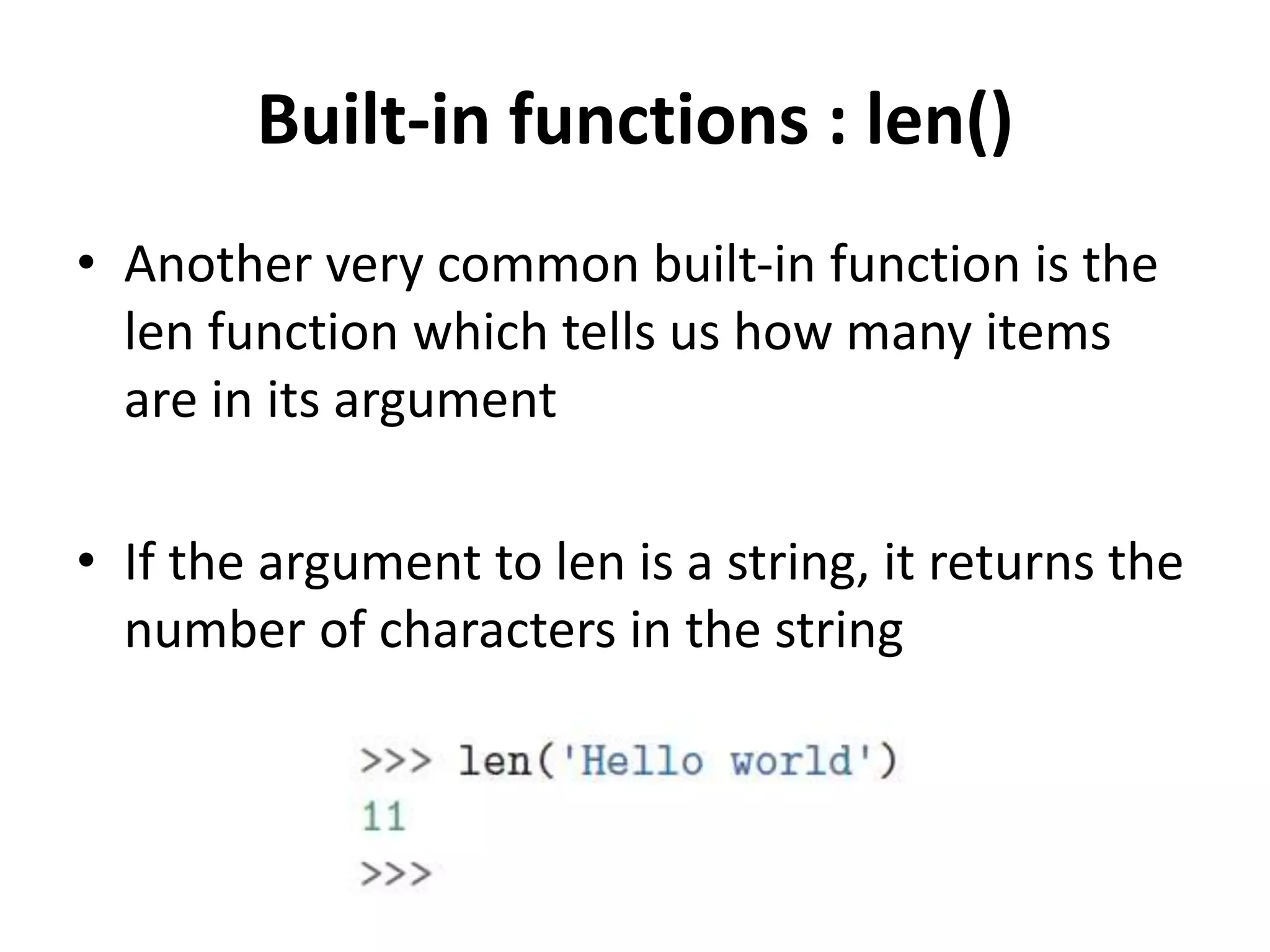 Built-in functions : len()
• Another very common built-in function is the
len function which tells us how many items
are in its argument
• If the argument to len is a string, it returns the
number of characters in the string
 