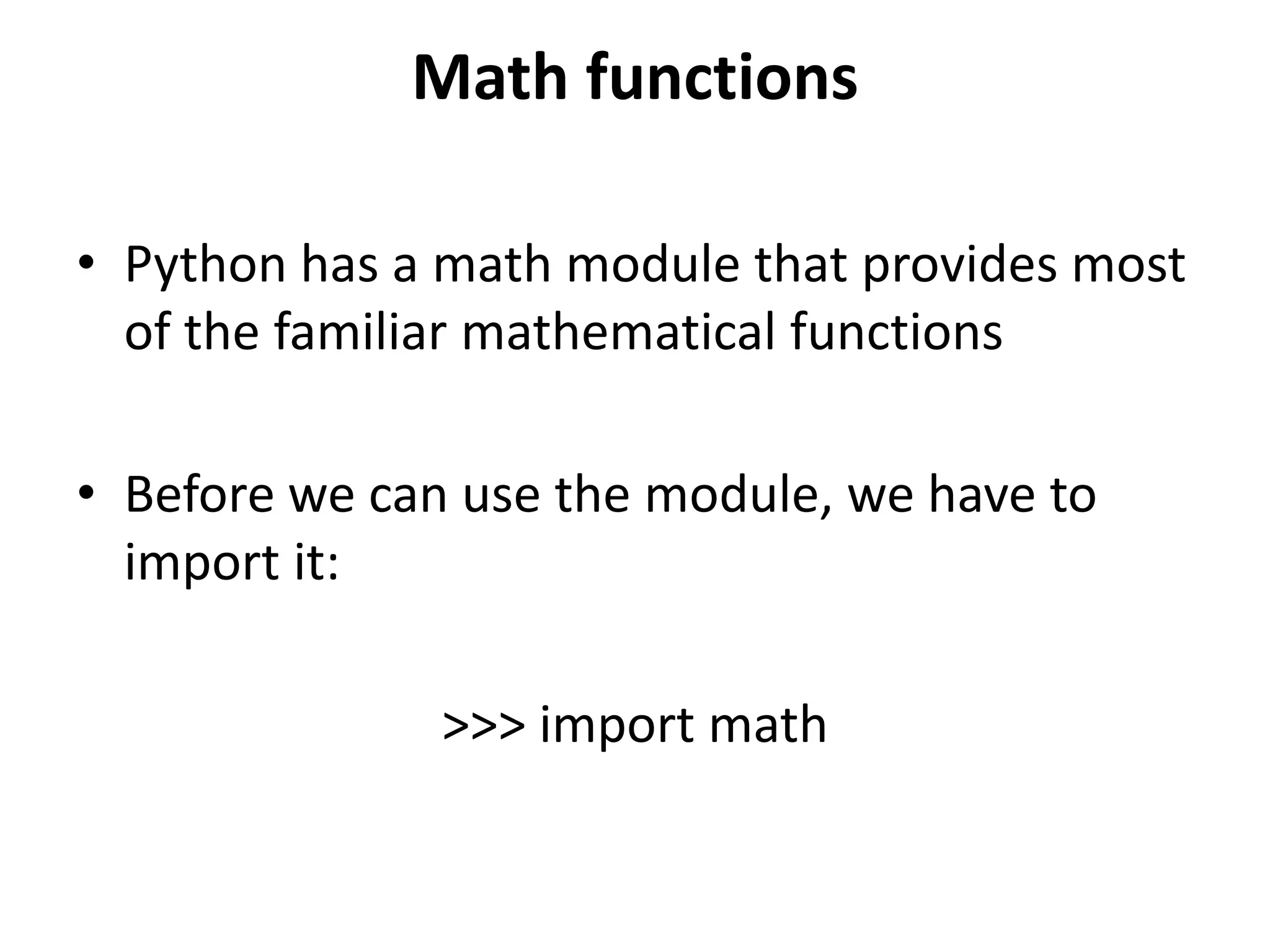 Math functions
• Python has a math module that provides most
of the familiar mathematical functions
• Before we can use the module, we have to
import it:
>>> import math
 