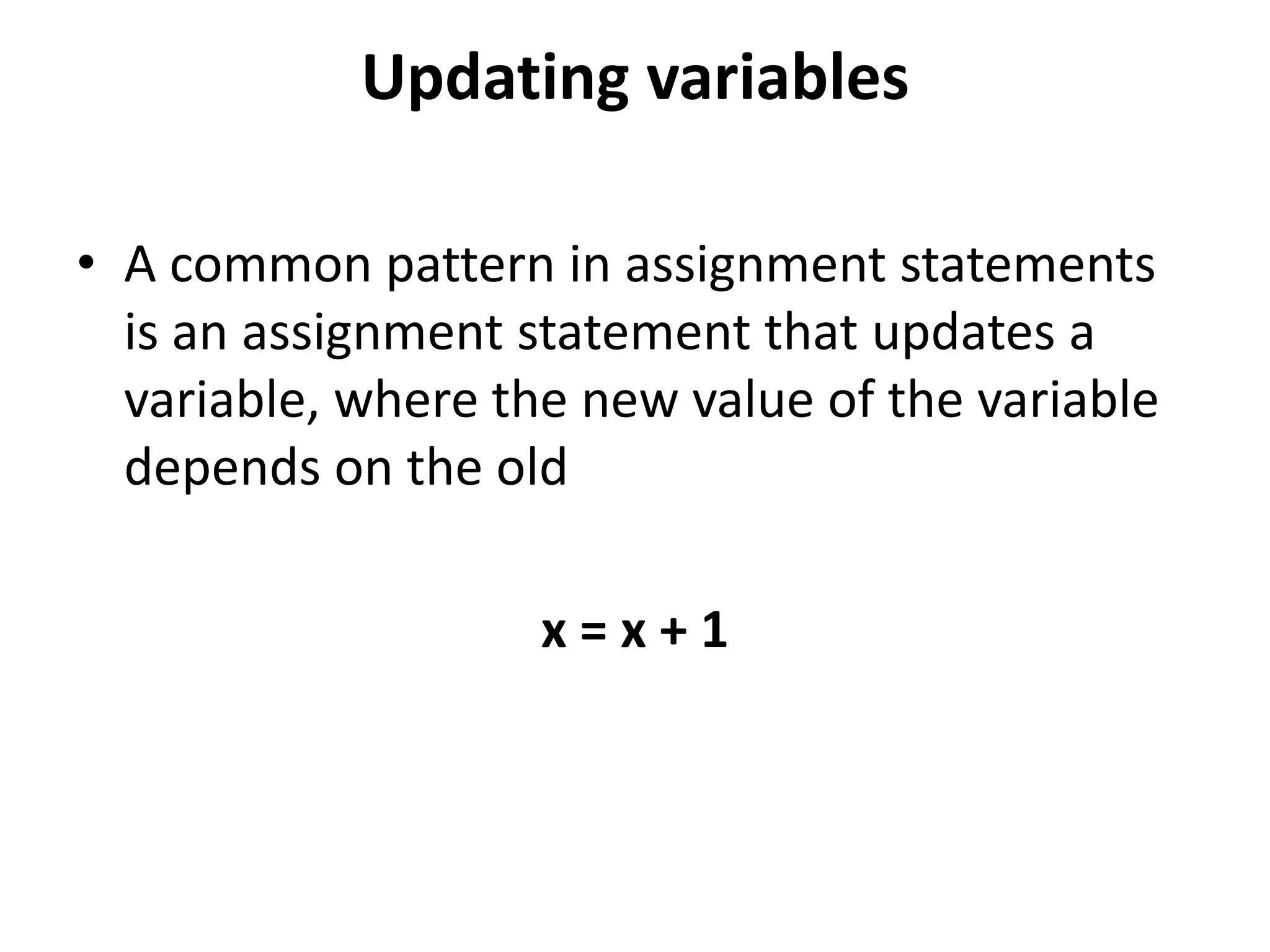 Updating variables
• A common pattern in assignment statements
is an assignment statement that updates a
variable, where the new value of the variable
depends on the old
x = x + 1
 