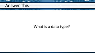 Answer This
What is a data type?
 