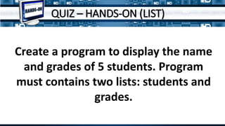 Create a program to display the name
and grades of 5 students. Program
must contains two lists: students and
grades.
QUIZ – HANDS-ON (LIST)
 